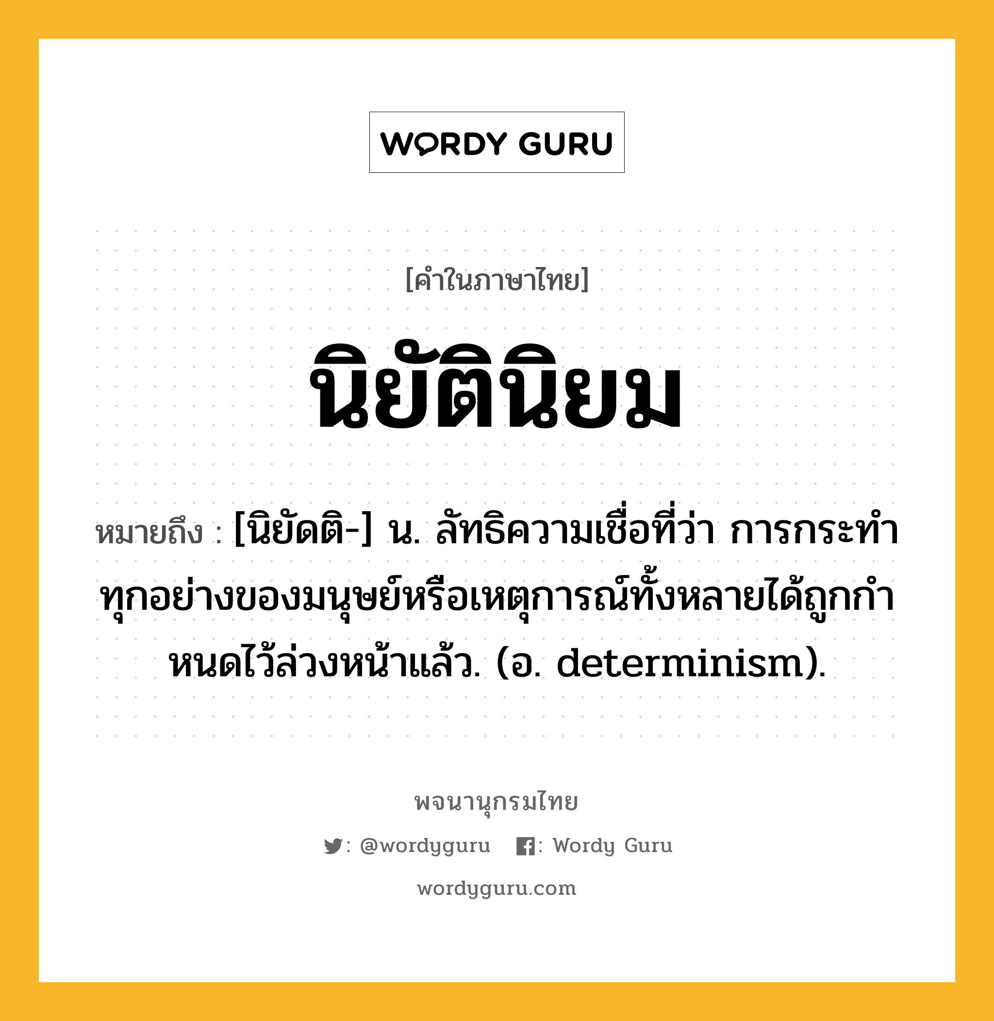 นิยัตินิยม ความหมาย หมายถึงอะไร?, คำในภาษาไทย นิยัตินิยม หมายถึง [นิยัดติ-] น. ลัทธิความเชื่อที่ว่า การกระทําทุกอย่างของมนุษย์หรือเหตุการณ์ทั้งหลายได้ถูกกําหนดไว้ล่วงหน้าแล้ว. (อ. determinism).