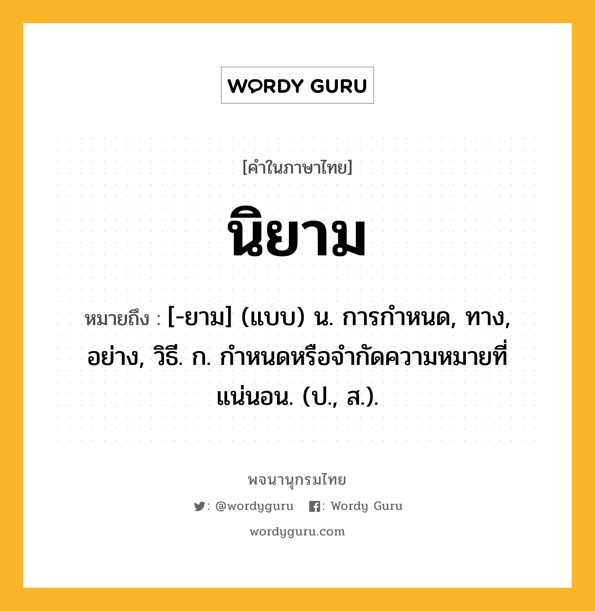 นิยาม ความหมาย หมายถึงอะไร?, คำในภาษาไทย นิยาม หมายถึง [-ยาม] (แบบ) น. การกําหนด, ทาง, อย่าง, วิธี. ก. กําหนดหรือจํากัดความหมายที่แน่นอน. (ป., ส.).