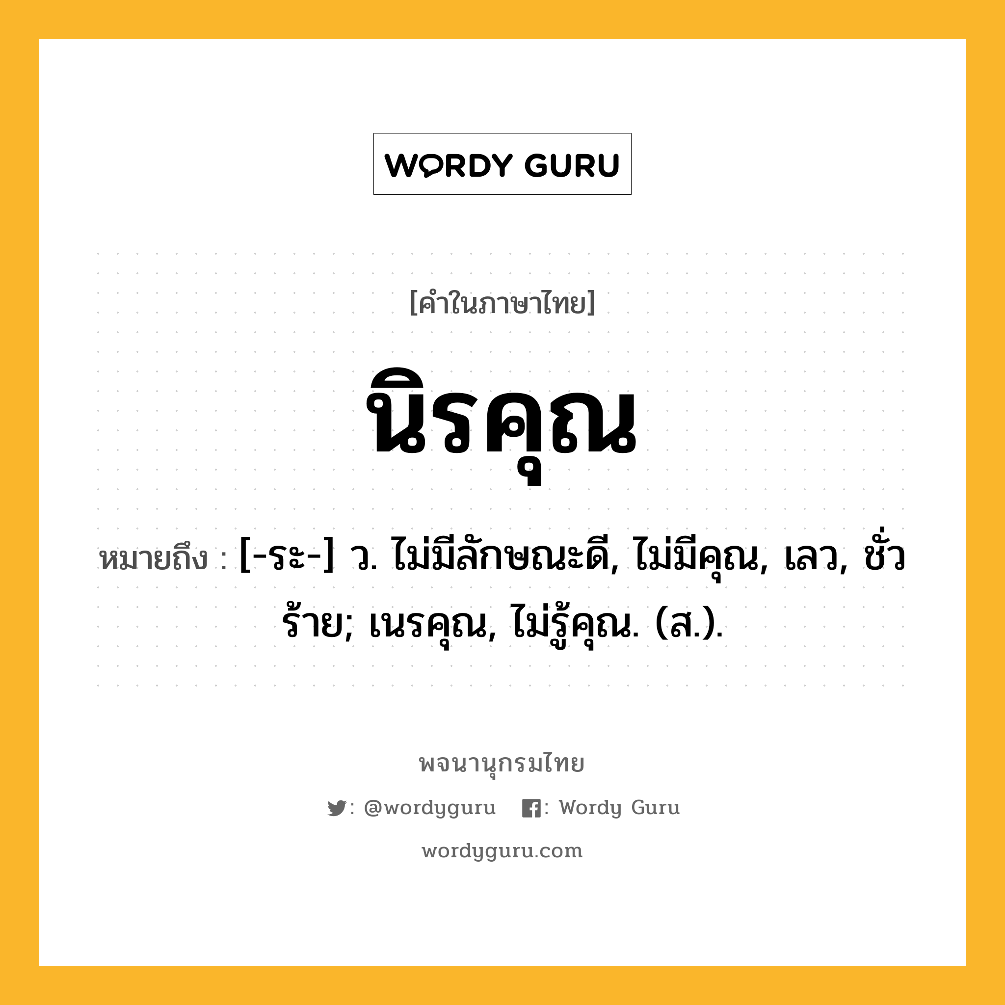 นิรคุณ ความหมาย หมายถึงอะไร?, คำในภาษาไทย นิรคุณ หมายถึง [-ระ-] ว. ไม่มีลักษณะดี, ไม่มีคุณ, เลว, ชั่วร้าย; เนรคุณ, ไม่รู้คุณ. (ส.).