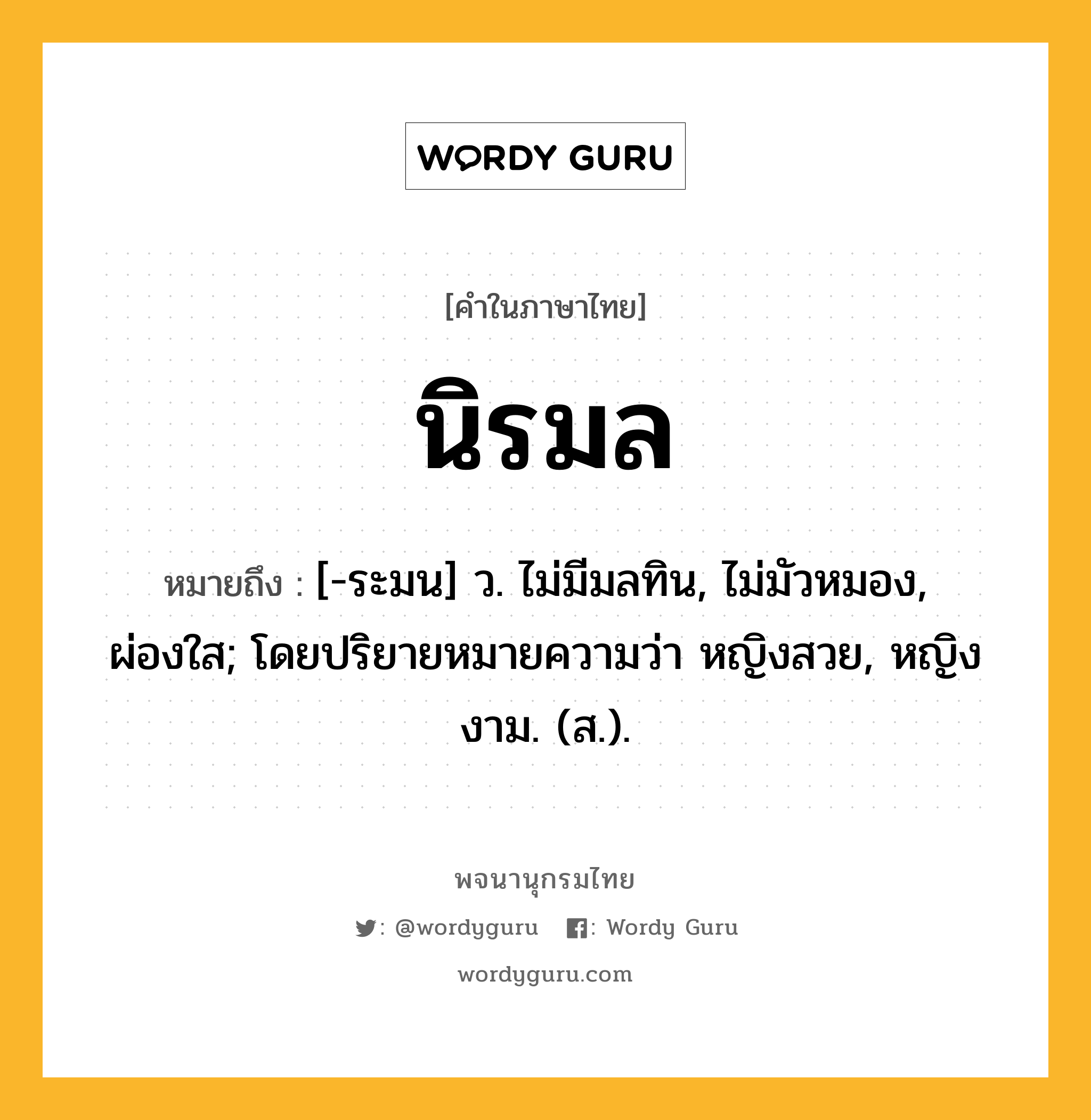 นิรมล ความหมาย หมายถึงอะไร?, คำในภาษาไทย นิรมล หมายถึง [-ระมน] ว. ไม่มีมลทิน, ไม่มัวหมอง, ผ่องใส; โดยปริยายหมายความว่า หญิงสวย, หญิงงาม. (ส.).