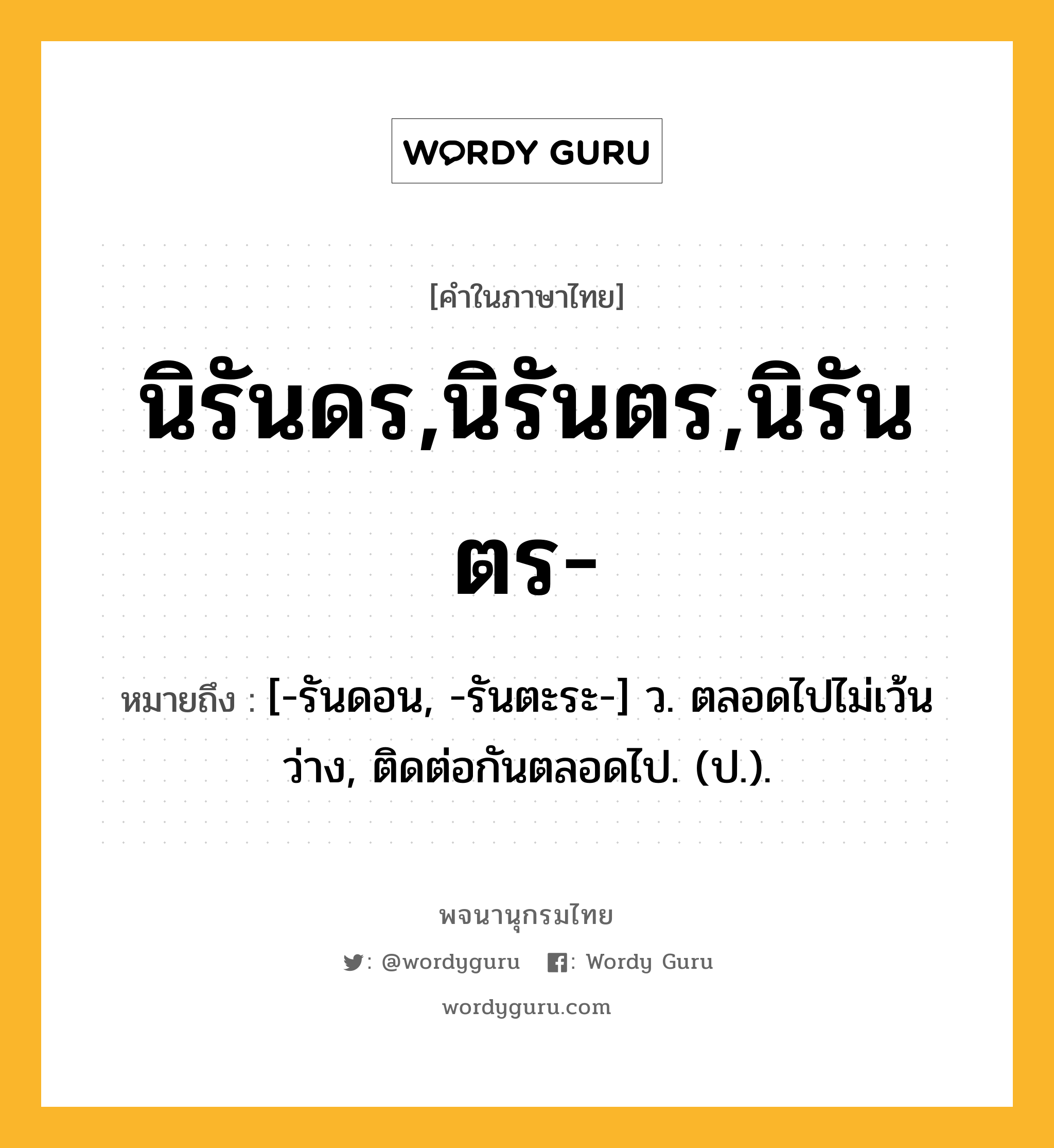 นิรันดร,นิรันตร,นิรันตร- ความหมาย หมายถึงอะไร?, คำในภาษาไทย นิรันดร,นิรันตร,นิรันตร- หมายถึง [-รันดอน, -รันตะระ-] ว. ตลอดไปไม่เว้นว่าง, ติดต่อกันตลอดไป. (ป.).