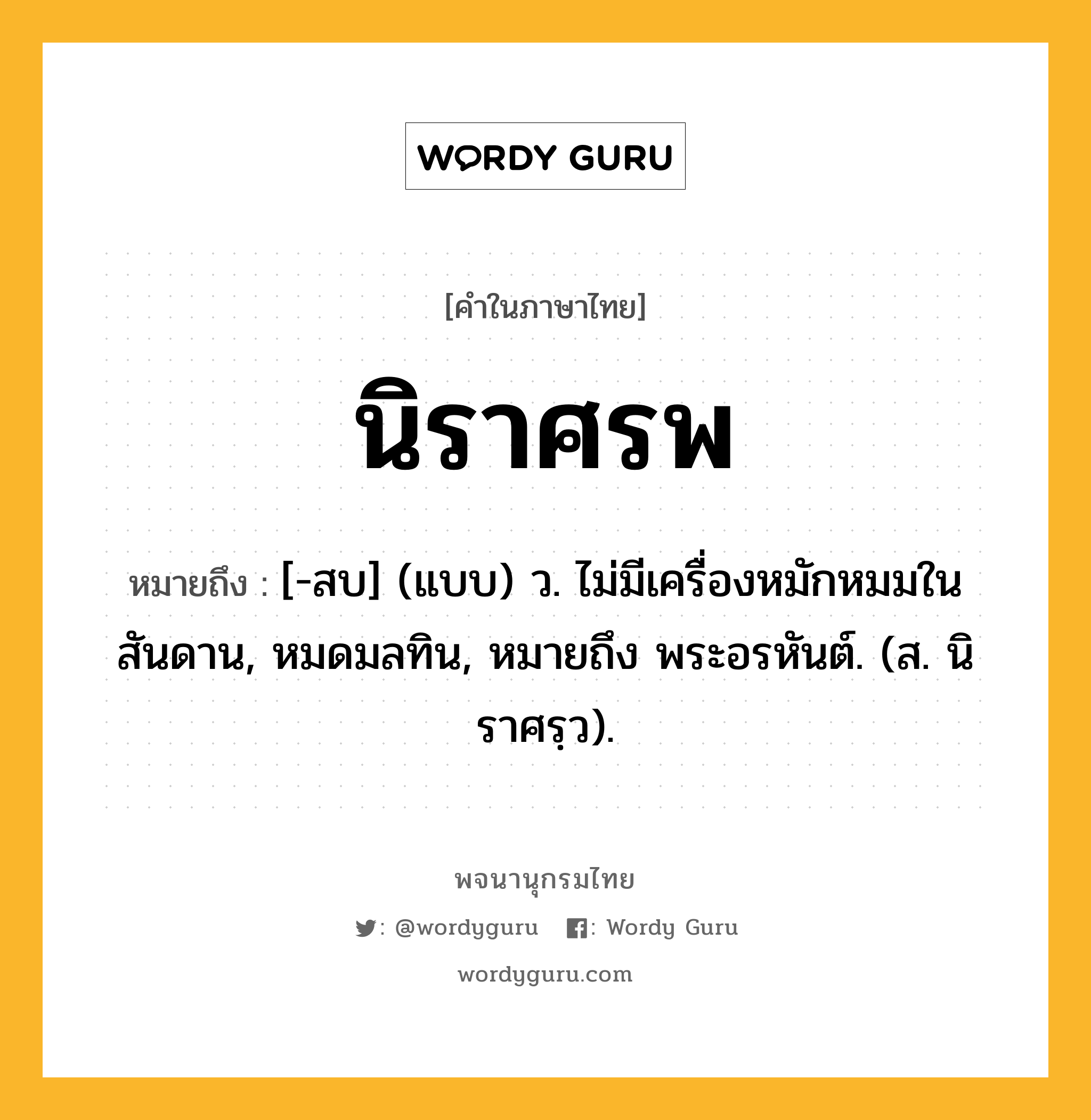 นิราศรพ ความหมาย หมายถึงอะไร?, คำในภาษาไทย นิราศรพ หมายถึง [-สบ] (แบบ) ว. ไม่มีเครื่องหมักหมมในสันดาน, หมดมลทิน, หมายถึง พระอรหันต์. (ส. นิราศรฺว).