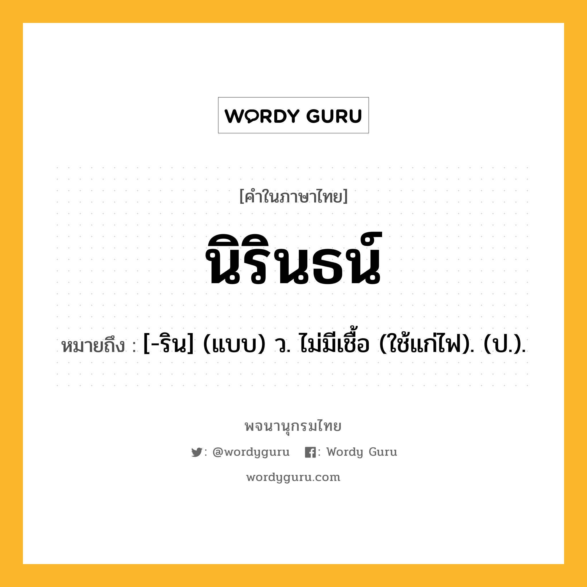 นิรินธน์ ความหมาย หมายถึงอะไร?, คำในภาษาไทย นิรินธน์ หมายถึง [-ริน] (แบบ) ว. ไม่มีเชื้อ (ใช้แก่ไฟ). (ป.).