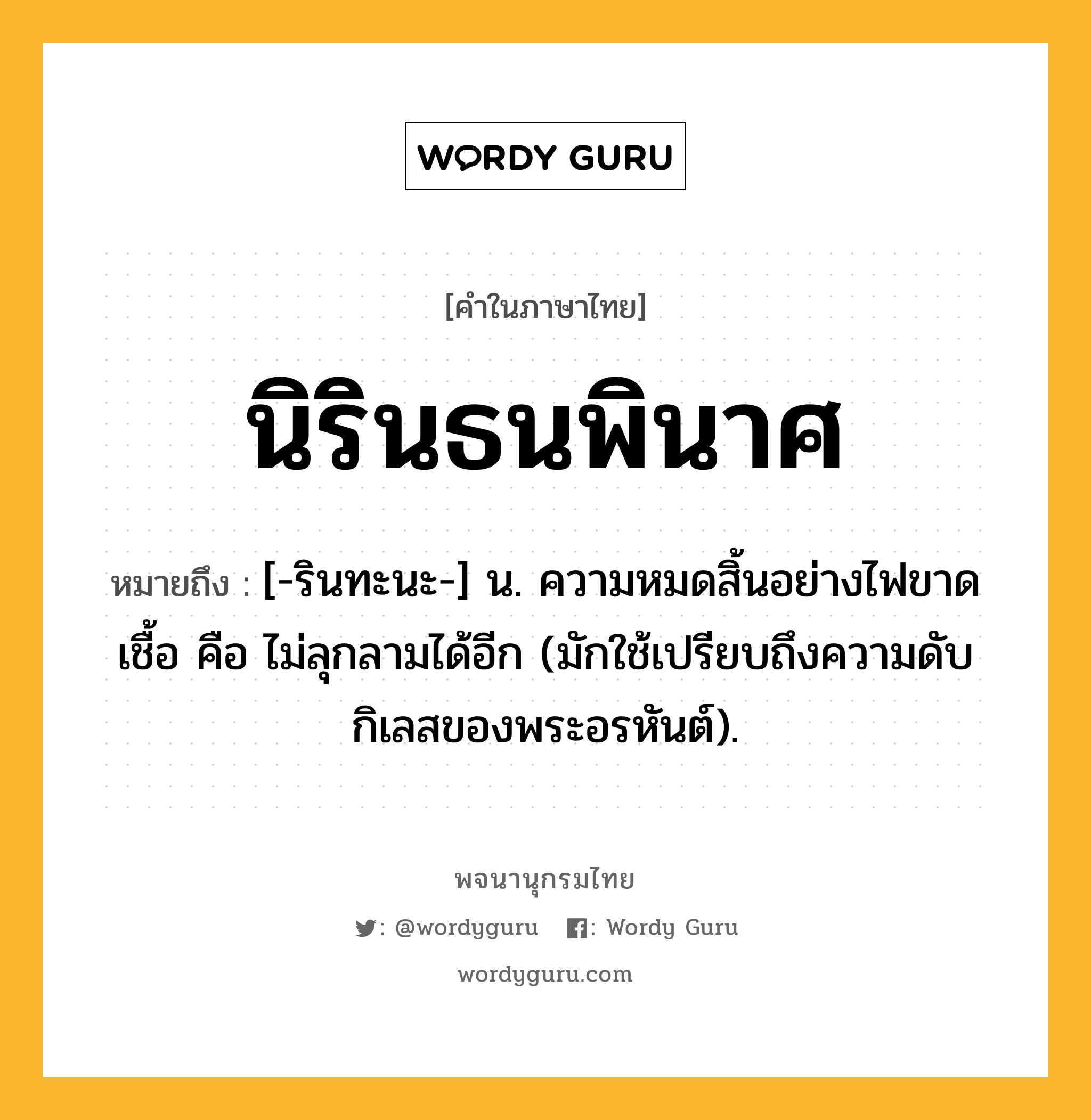 นิรินธนพินาศ ความหมาย หมายถึงอะไร?, คำในภาษาไทย นิรินธนพินาศ หมายถึง [-รินทะนะ-] น. ความหมดสิ้นอย่างไฟขาดเชื้อ คือ ไม่ลุกลามได้อีก (มักใช้เปรียบถึงความดับกิเลสของพระอรหันต์).