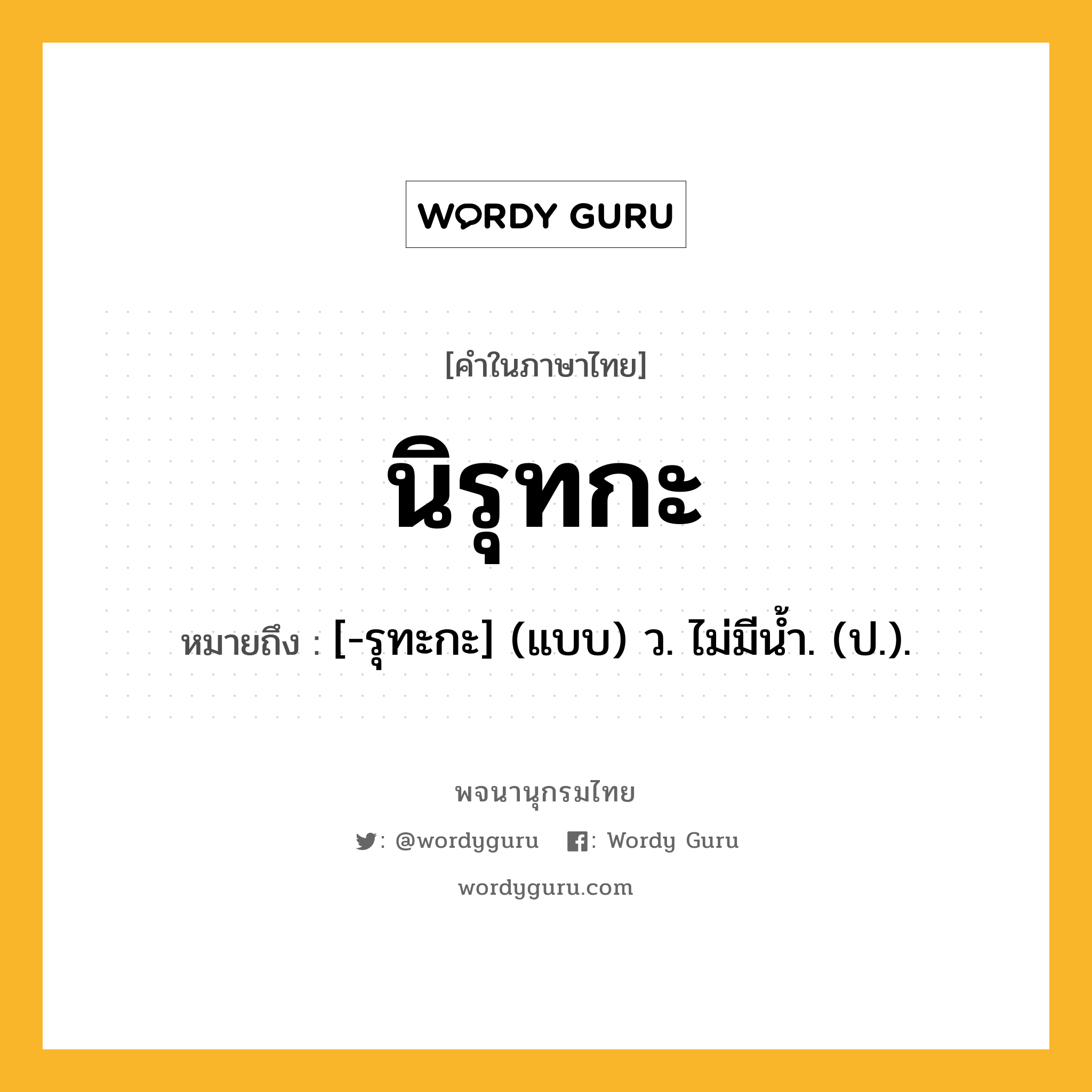 นิรุทกะ ความหมาย หมายถึงอะไร?, คำในภาษาไทย นิรุทกะ หมายถึง [-รุทะกะ] (แบบ) ว. ไม่มีนํ้า. (ป.).