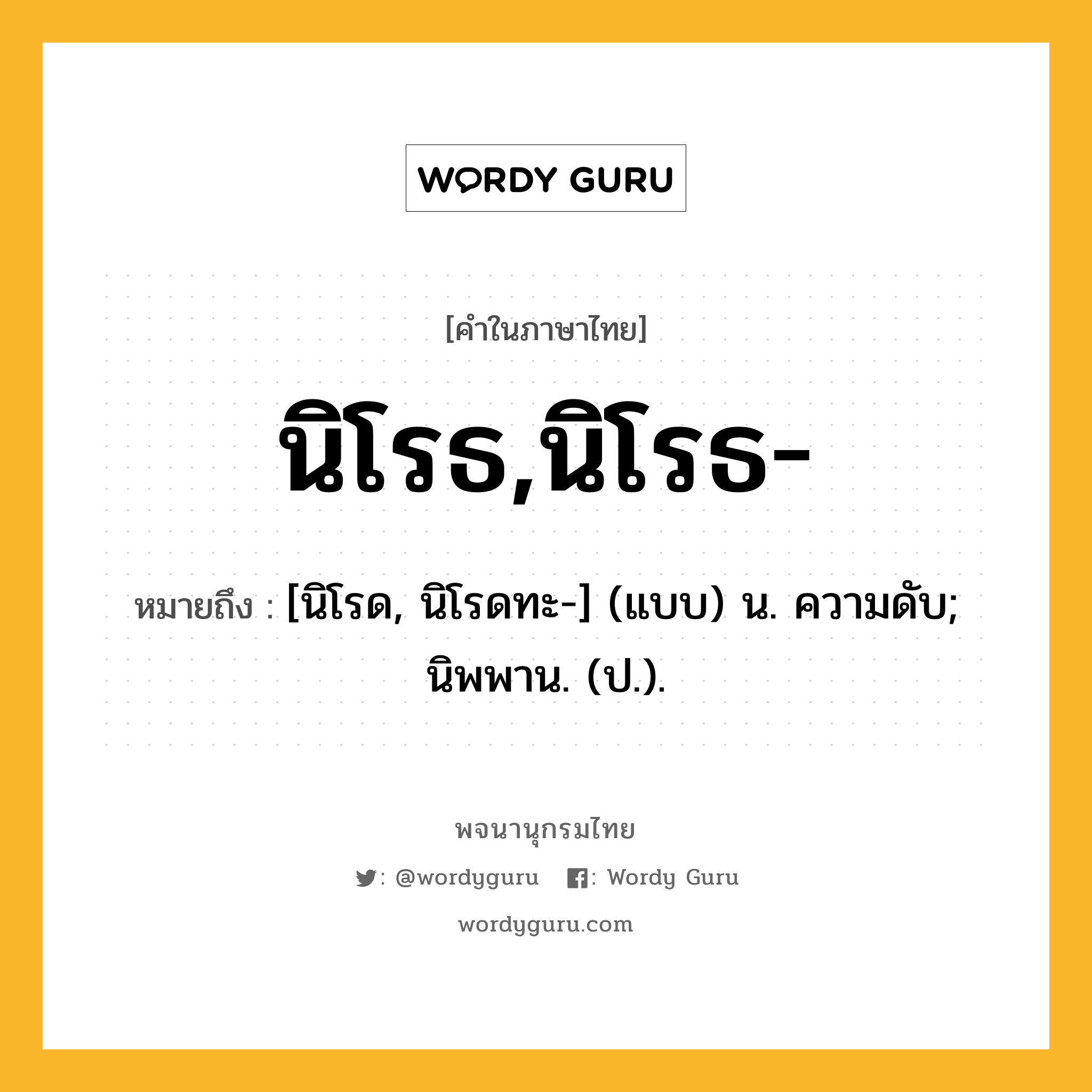 นิโรธ,นิโรธ- ความหมาย หมายถึงอะไร?, คำในภาษาไทย นิโรธ,นิโรธ- หมายถึง [นิโรด, นิโรดทะ-] (แบบ) น. ความดับ; นิพพาน. (ป.).