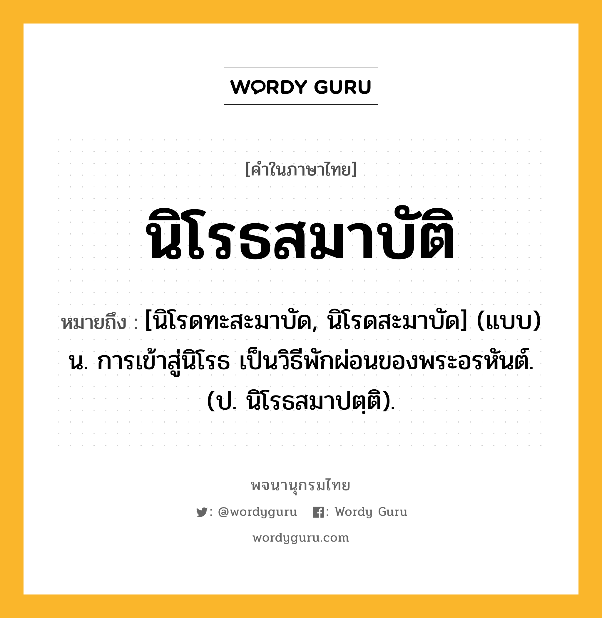 นิโรธสมาบัติ ความหมาย หมายถึงอะไร?, คำในภาษาไทย นิโรธสมาบัติ หมายถึง [นิโรดทะสะมาบัด, นิโรดสะมาบัด] (แบบ) น. การเข้าสู่นิโรธ เป็นวิธีพักผ่อนของพระอรหันต์. (ป. นิโรธสมาปตฺติ).