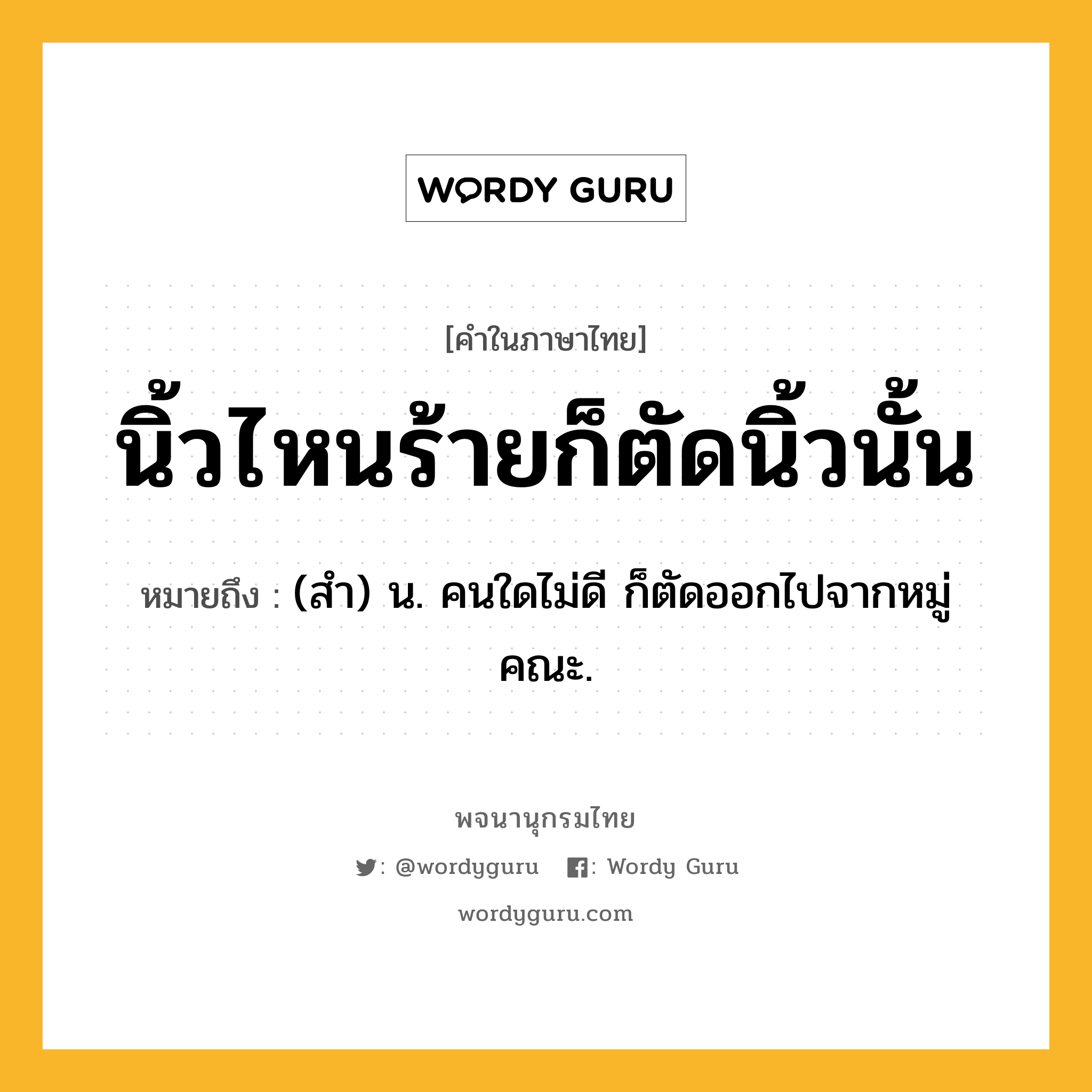 นิ้วไหนร้ายก็ตัดนิ้วนั้น ความหมาย หมายถึงอะไร?, คำในภาษาไทย นิ้วไหนร้ายก็ตัดนิ้วนั้น หมายถึง (สํา) น. คนใดไม่ดี ก็ตัดออกไปจากหมู่คณะ.