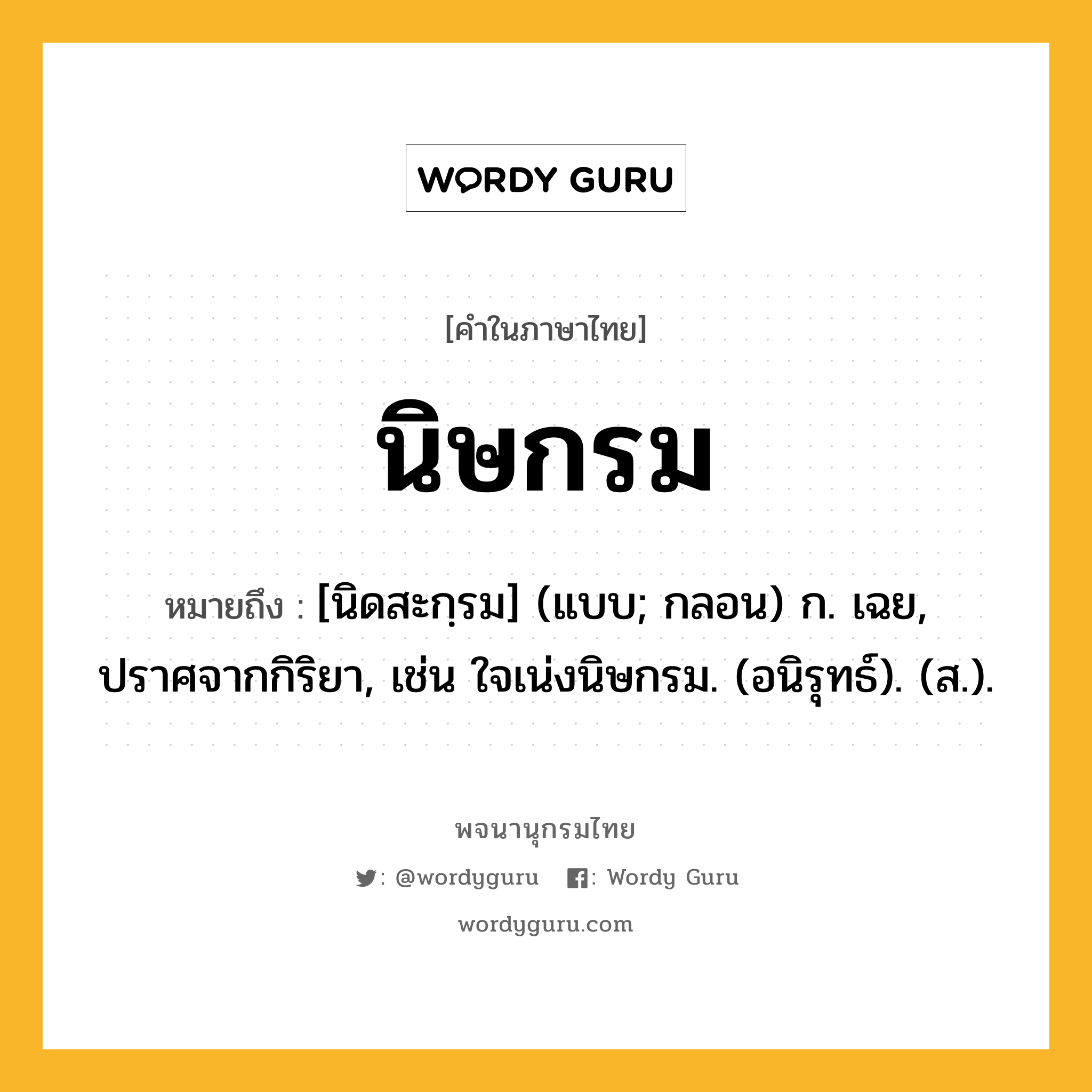 นิษกรม ความหมาย หมายถึงอะไร?, คำในภาษาไทย นิษกรม หมายถึง [นิดสะกฺรม] (แบบ; กลอน) ก. เฉย, ปราศจากกิริยา, เช่น ใจเน่งนิษกรม. (อนิรุทธ์). (ส.).