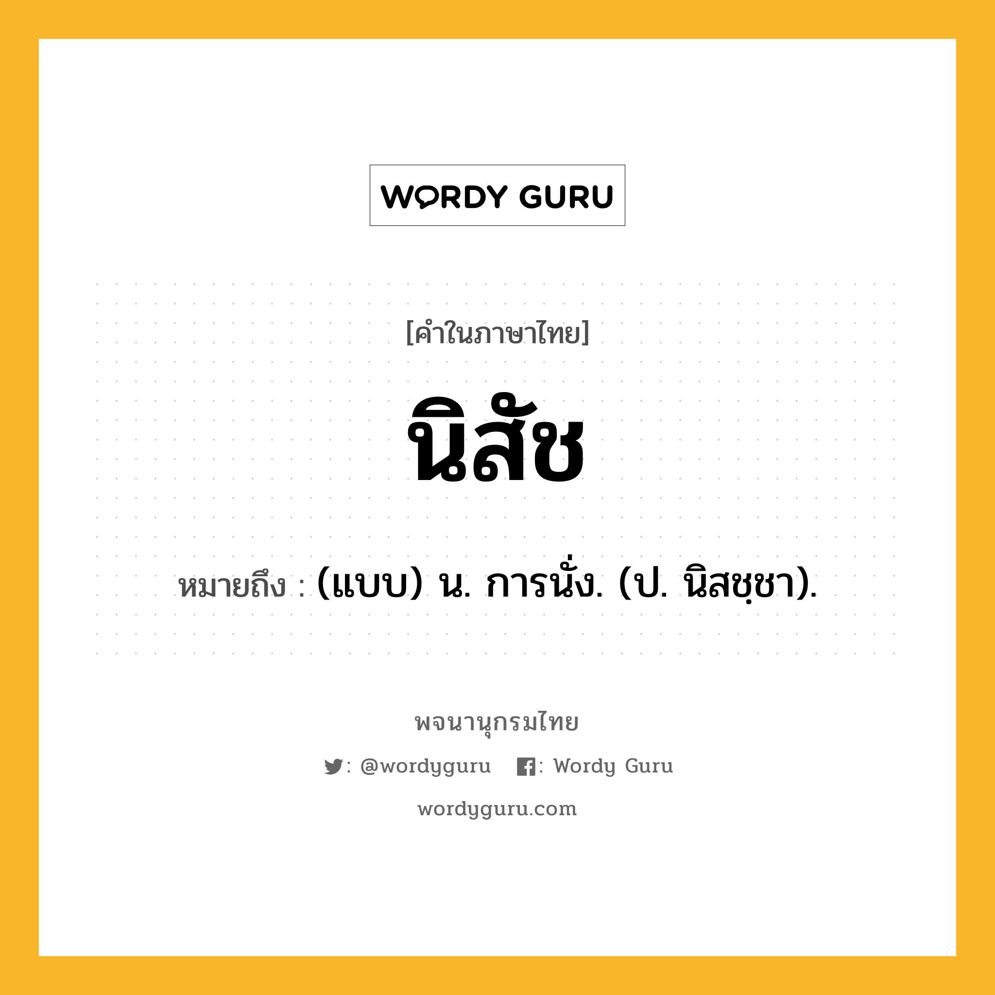 นิสัช ความหมาย หมายถึงอะไร?, คำในภาษาไทย นิสัช หมายถึง (แบบ) น. การนั่ง. (ป. นิสชฺชา).