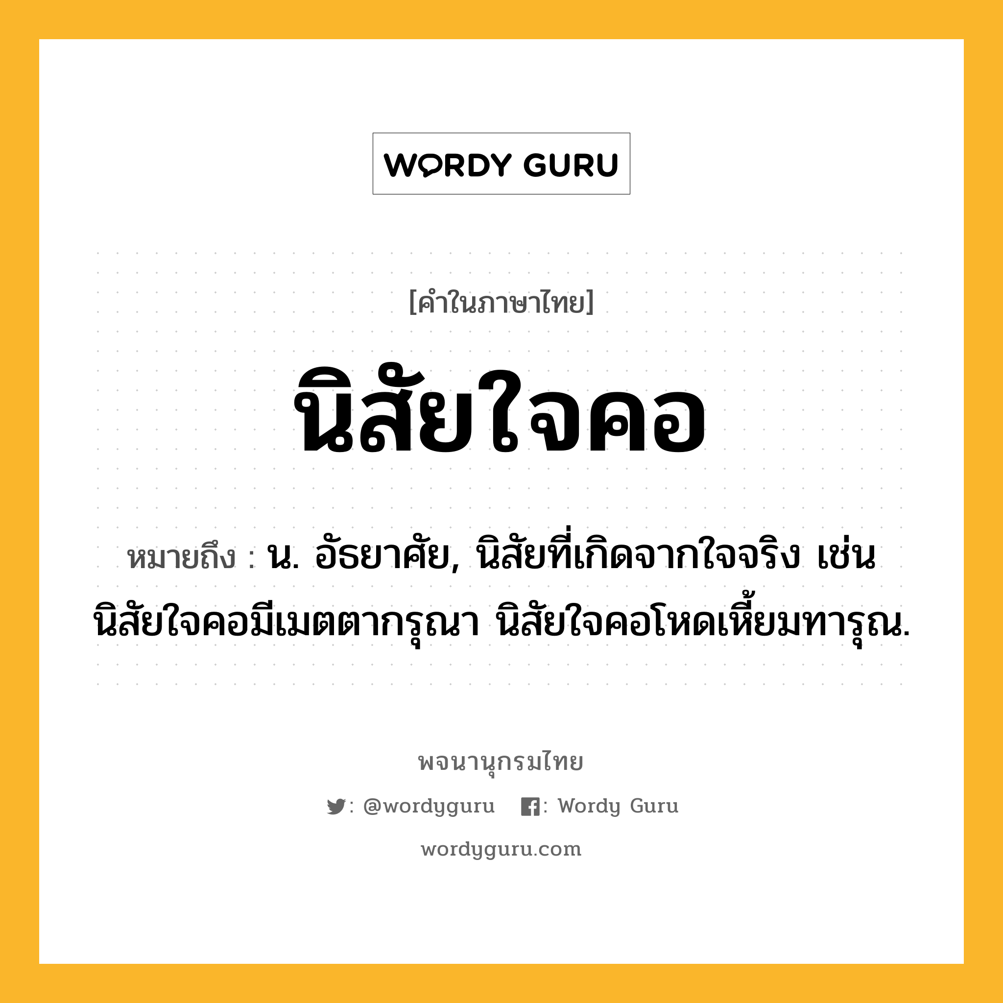 นิสัยใจคอ ความหมาย หมายถึงอะไร?, คำในภาษาไทย นิสัยใจคอ หมายถึง น. อัธยาศัย, นิสัยที่เกิดจากใจจริง เช่น นิสัยใจคอมีเมตตากรุณา นิสัยใจคอโหดเหี้ยมทารุณ.