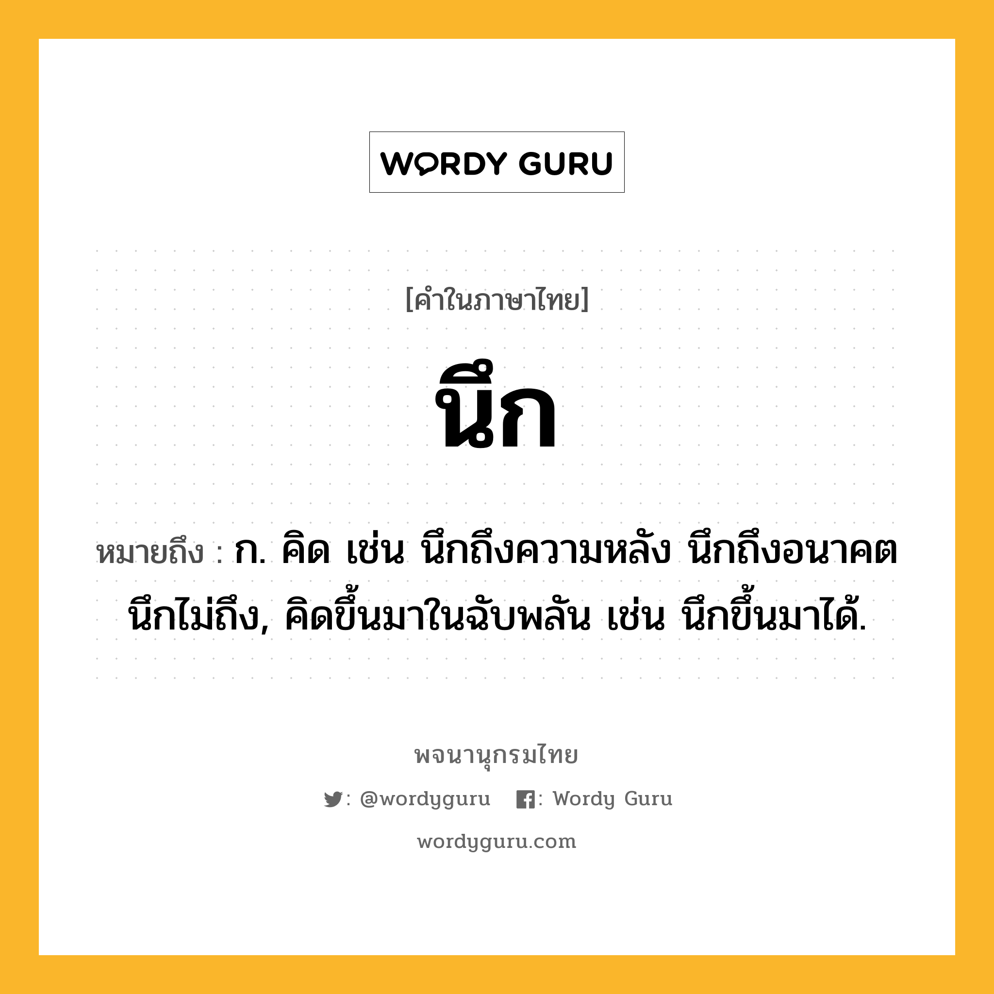 นึก ความหมาย หมายถึงอะไร?, คำในภาษาไทย นึก หมายถึง ก. คิด เช่น นึกถึงความหลัง นึกถึงอนาคต นึกไม่ถึง, คิดขึ้นมาในฉับพลัน เช่น นึกขึ้นมาได้.