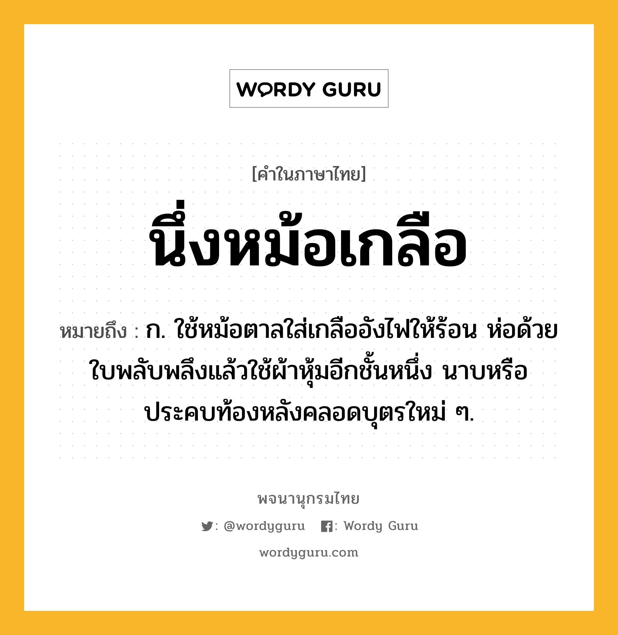 นึ่งหม้อเกลือ ความหมาย หมายถึงอะไร?, คำในภาษาไทย นึ่งหม้อเกลือ หมายถึง ก. ใช้หม้อตาลใส่เกลืออังไฟให้ร้อน ห่อด้วยใบพลับพลึงแล้วใช้ผ้าหุ้มอีกชั้นหนึ่ง นาบหรือประคบท้องหลังคลอดบุตรใหม่ ๆ.