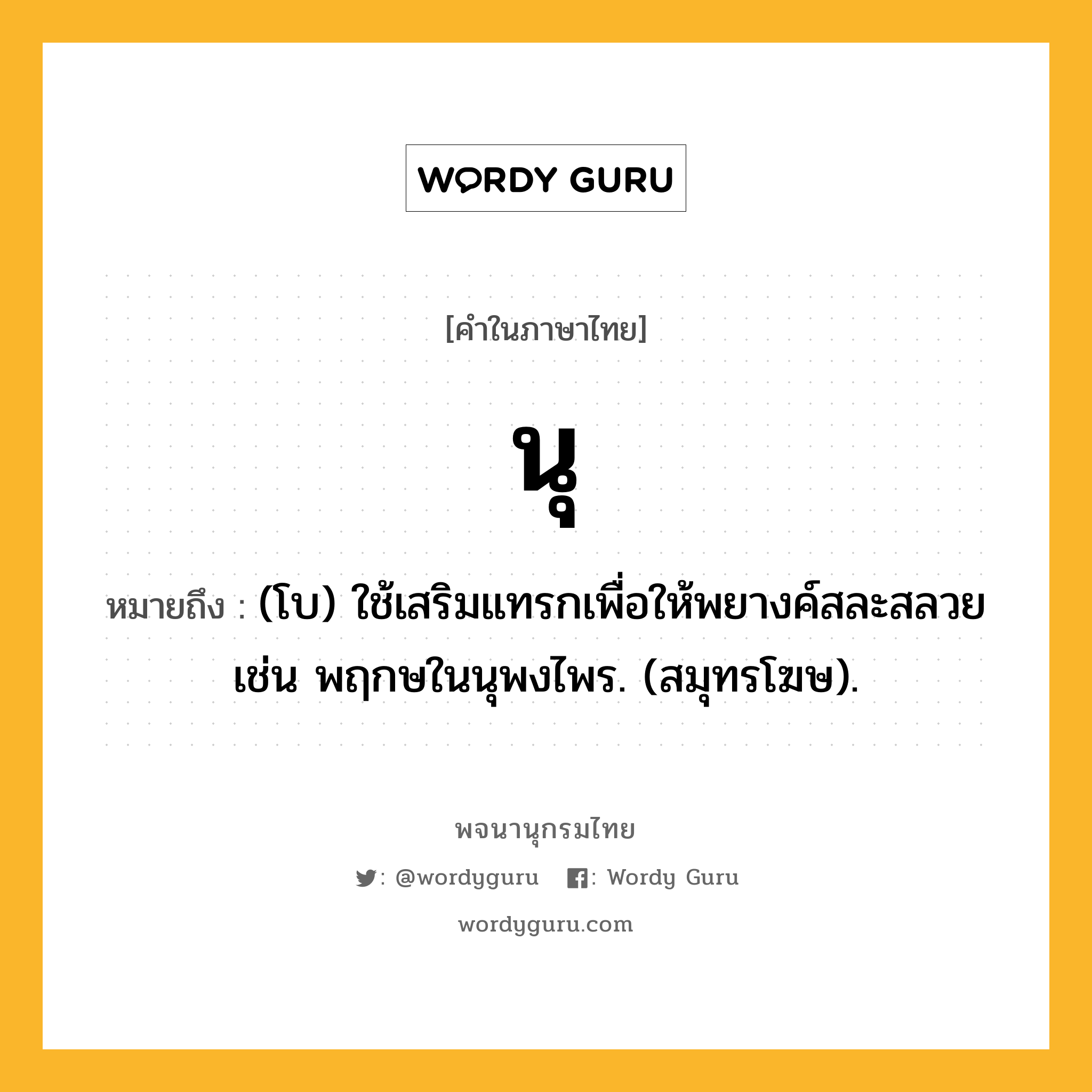 นุ ความหมาย หมายถึงอะไร?, คำในภาษาไทย นุ หมายถึง (โบ) ใช้เสริมแทรกเพื่อให้พยางค์สละสลวย เช่น พฤกษในนุพงไพร. (สมุทรโฆษ).