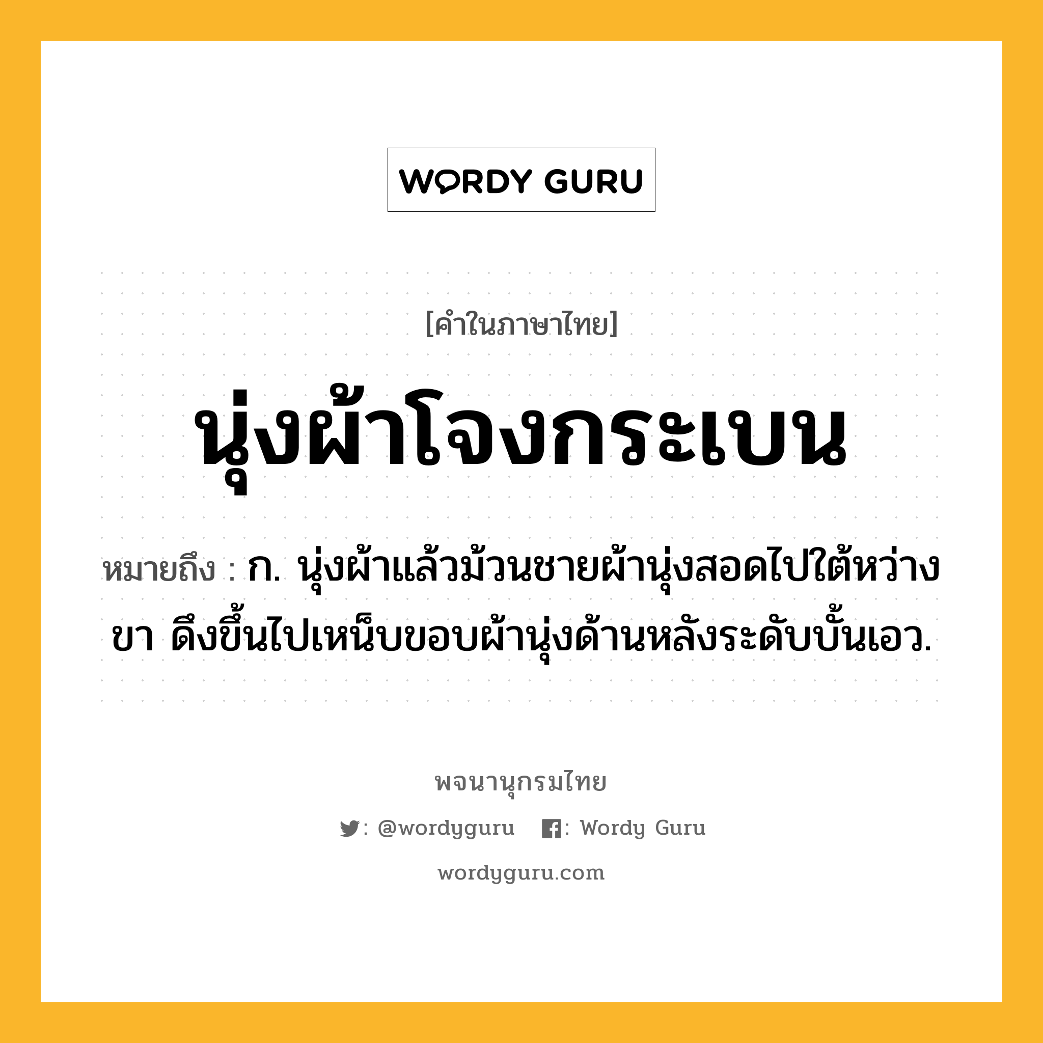 นุ่งผ้าโจงกระเบน ความหมาย หมายถึงอะไร?, คำในภาษาไทย นุ่งผ้าโจงกระเบน หมายถึง ก. นุ่งผ้าแล้วม้วนชายผ้านุ่งสอดไปใต้หว่างขา ดึงขึ้นไปเหน็บขอบผ้านุ่งด้านหลังระดับบั้นเอว.