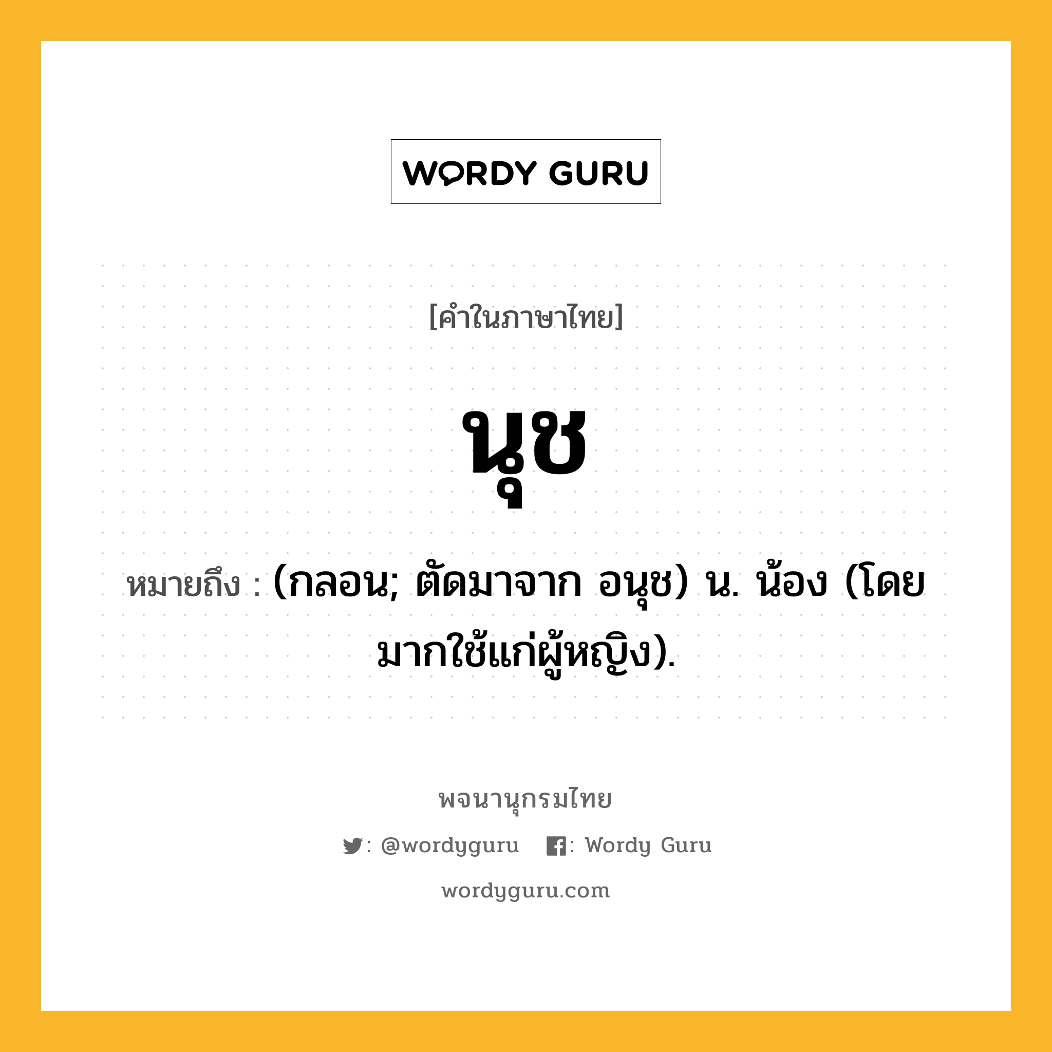 นุช ความหมาย หมายถึงอะไร?, คำในภาษาไทย นุช หมายถึง (กลอน; ตัดมาจาก อนุช) น. น้อง (โดยมากใช้แก่ผู้หญิง).