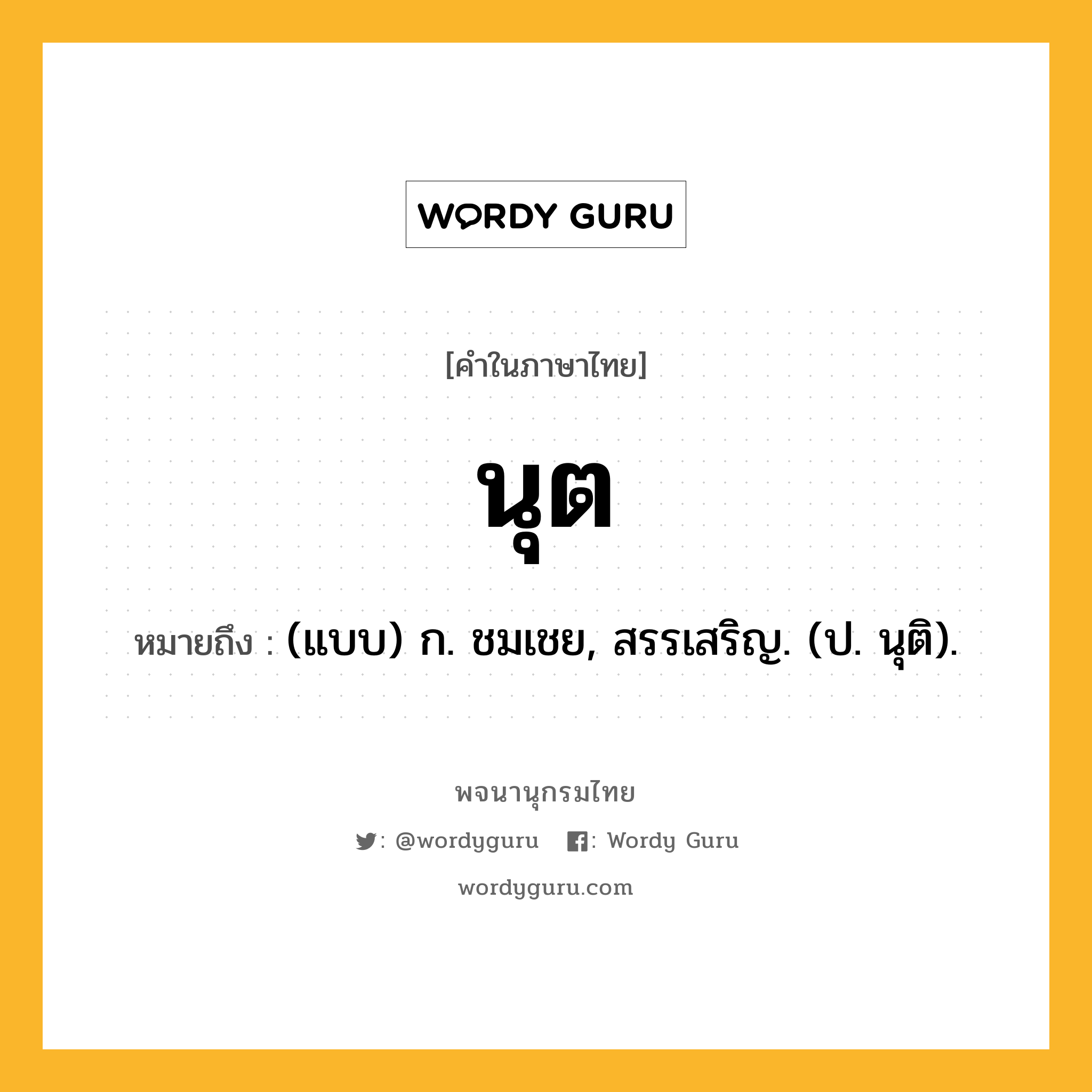 นุต ความหมาย หมายถึงอะไร?, คำในภาษาไทย นุต หมายถึง (แบบ) ก. ชมเชย, สรรเสริญ. (ป. นุติ).