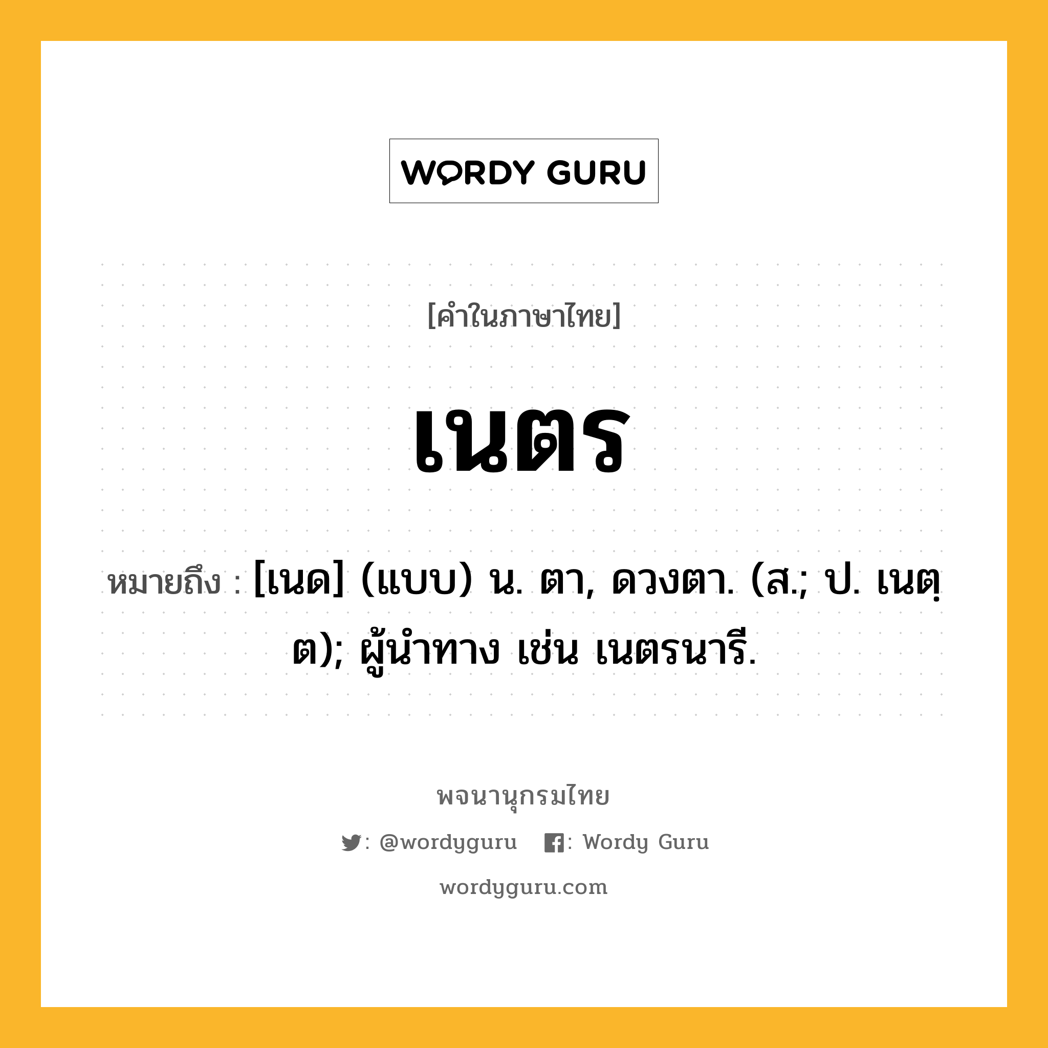 เนตร ความหมาย หมายถึงอะไร?, คำในภาษาไทย เนตร หมายถึง [เนด] (แบบ) น. ตา, ดวงตา. (ส.; ป. เนตฺต); ผู้นําทาง เช่น เนตรนารี.