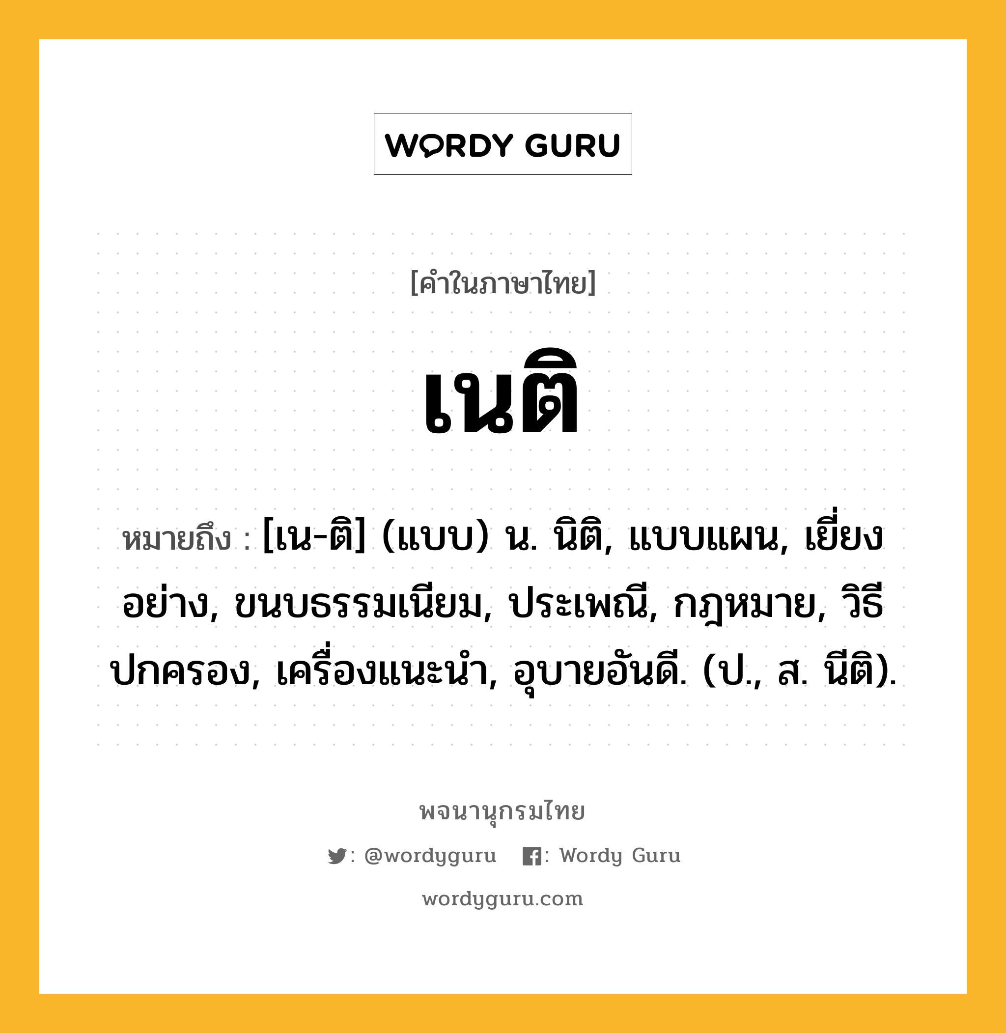 เนติ ความหมาย หมายถึงอะไร?, คำในภาษาไทย เนติ หมายถึง [เน-ติ] (แบบ) น. นิติ, แบบแผน, เยี่ยงอย่าง, ขนบธรรมเนียม, ประเพณี, กฎหมาย, วิธีปกครอง, เครื่องแนะนํา, อุบายอันดี. (ป., ส. นีติ).