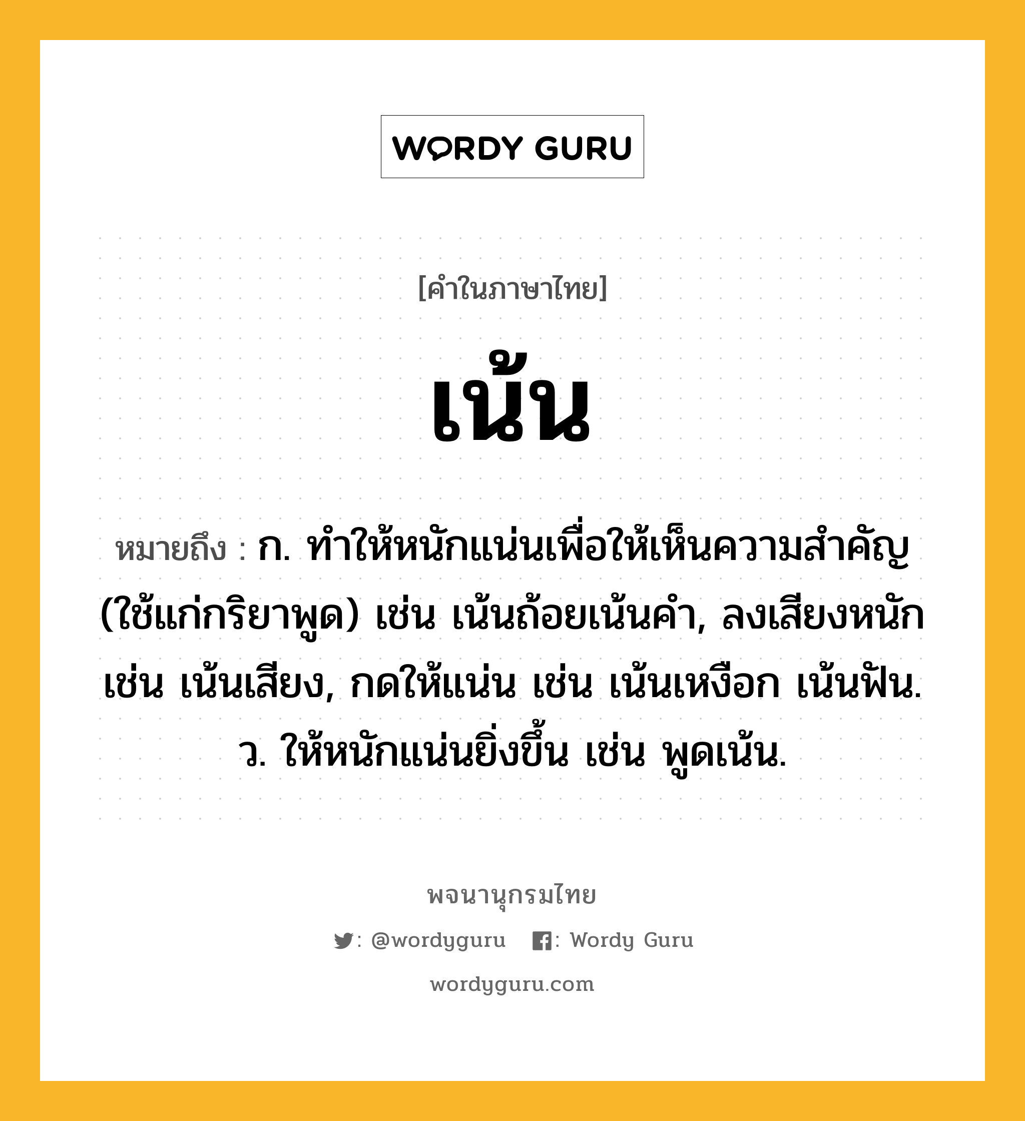 เน้น ความหมาย หมายถึงอะไร?, คำในภาษาไทย เน้น หมายถึง ก. ทําให้หนักแน่นเพื่อให้เห็นความสําคัญ (ใช้แก่กริยาพูด) เช่น เน้นถ้อยเน้นคํา, ลงเสียงหนัก เช่น เน้นเสียง, กดให้แน่น เช่น เน้นเหงือก เน้นฟัน. ว. ให้หนักแน่นยิ่งขึ้น เช่น พูดเน้น.