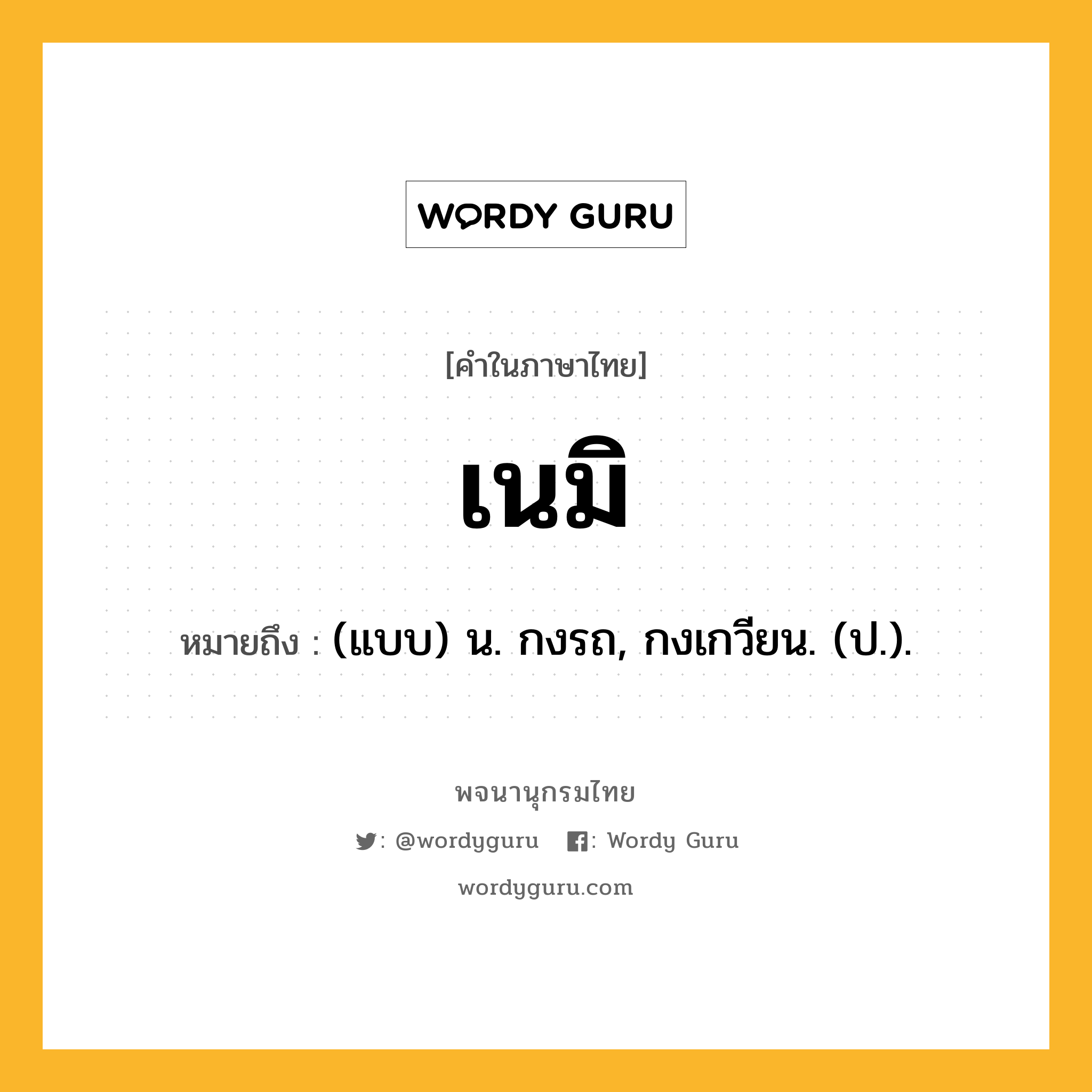 เนมิ ความหมาย หมายถึงอะไร?, คำในภาษาไทย เนมิ หมายถึง (แบบ) น. กงรถ, กงเกวียน. (ป.).