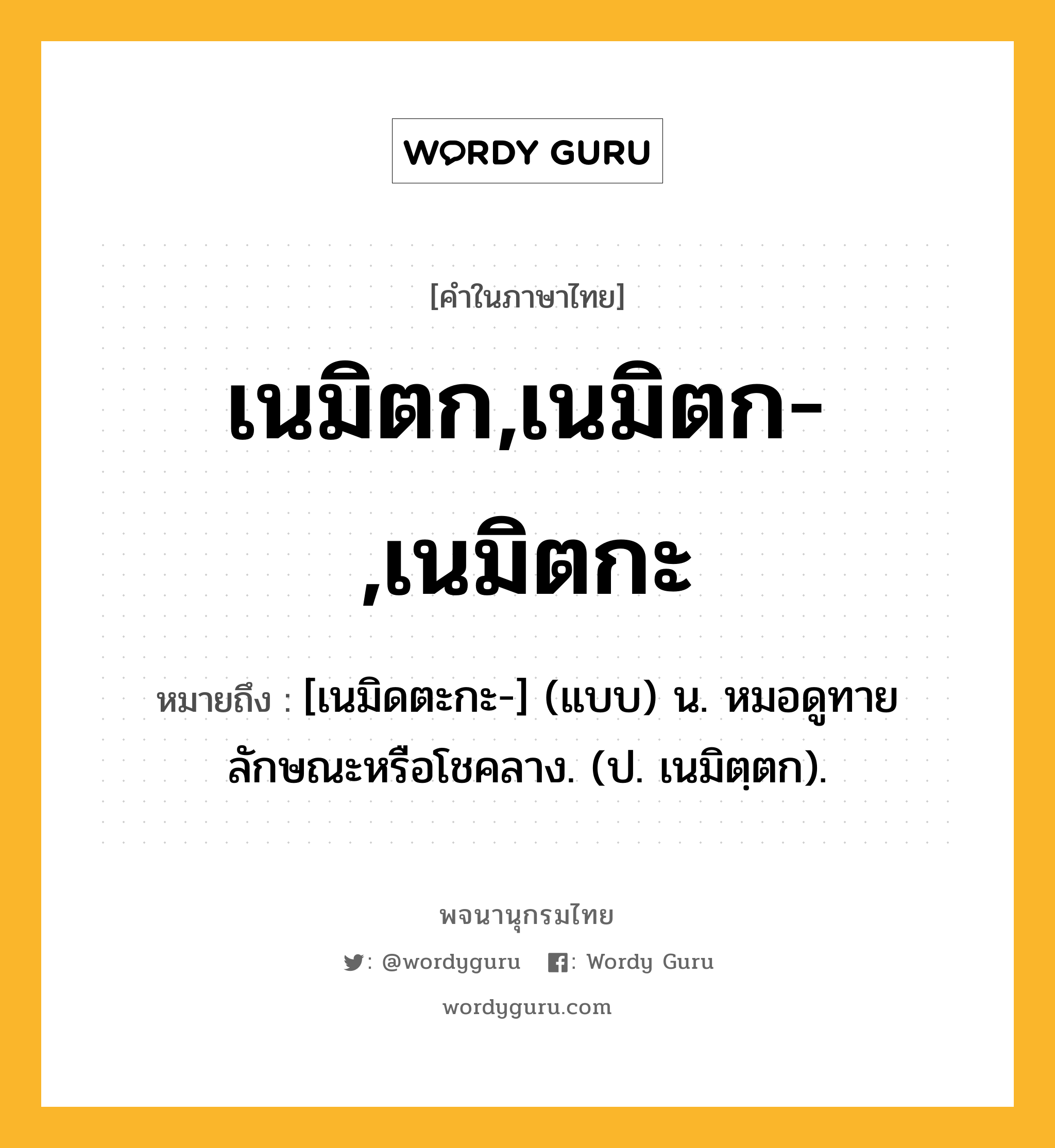 เนมิตก,เนมิตก-,เนมิตกะ ความหมาย หมายถึงอะไร?, คำในภาษาไทย เนมิตก,เนมิตก-,เนมิตกะ หมายถึง [เนมิดตะกะ-] (แบบ) น. หมอดูทายลักษณะหรือโชคลาง. (ป. เนมิตฺตก).