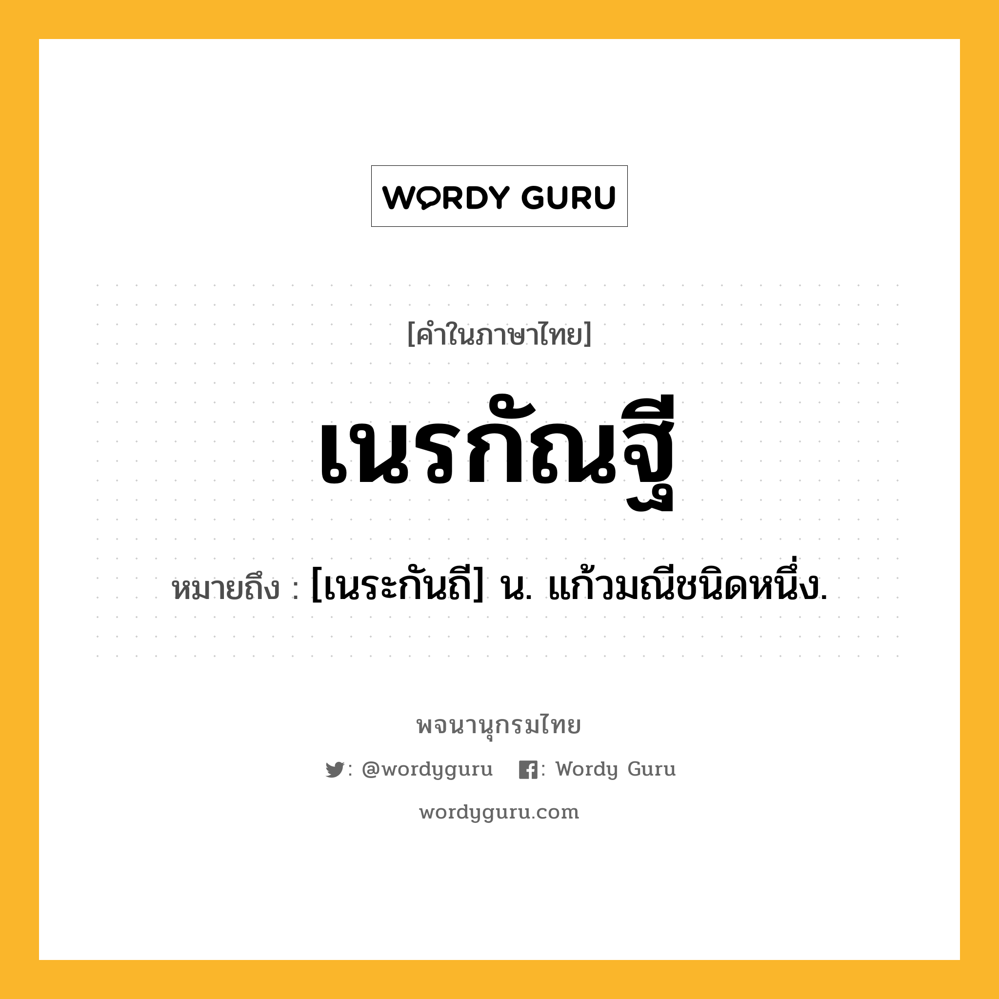 เนรกัณฐี ความหมาย หมายถึงอะไร?, คำในภาษาไทย เนรกัณฐี หมายถึง [เนระกันถี] น. แก้วมณีชนิดหนึ่ง.