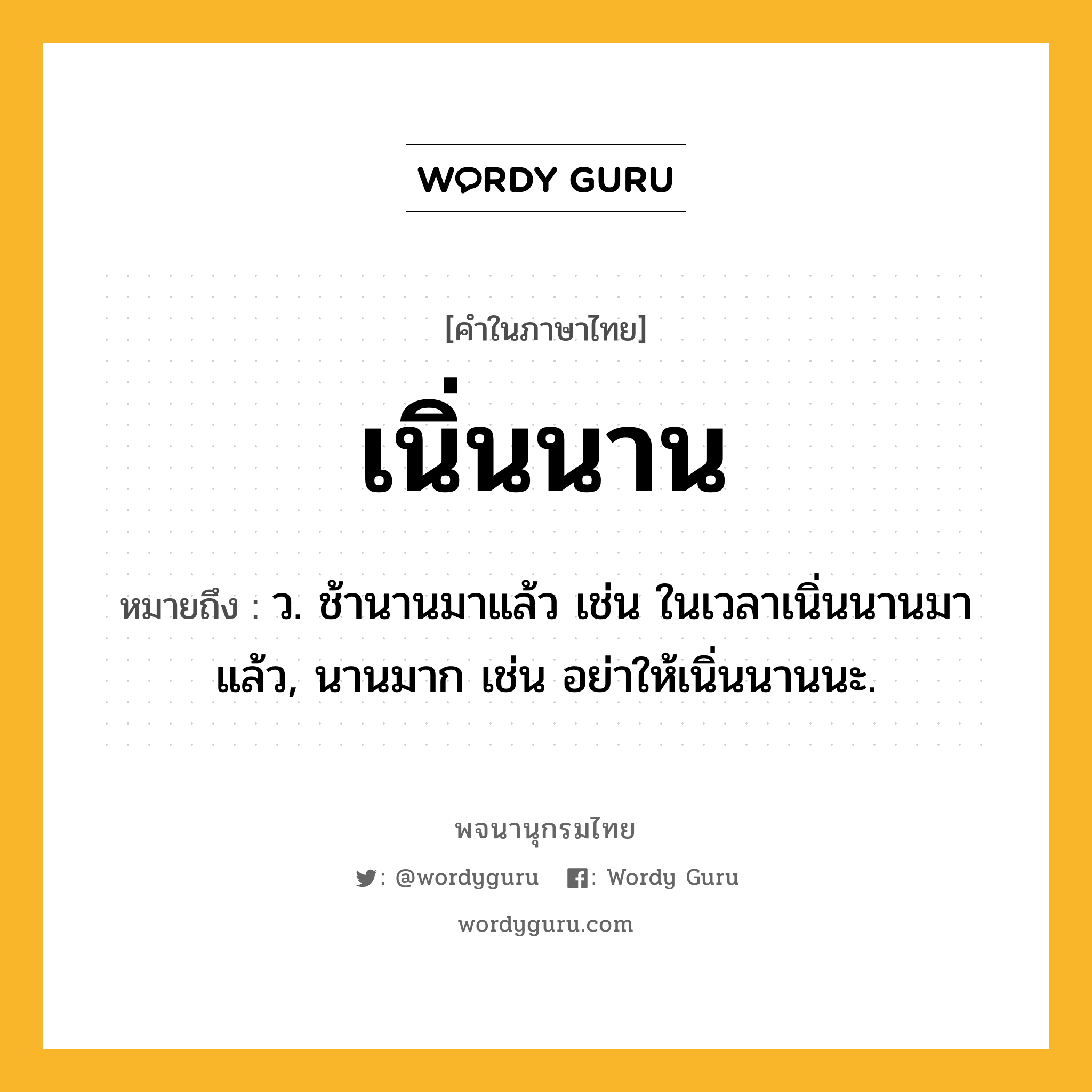 เนิ่นนาน ความหมาย หมายถึงอะไร?, คำในภาษาไทย เนิ่นนาน หมายถึง ว. ช้านานมาแล้ว เช่น ในเวลาเนิ่นนานมาแล้ว, นานมาก เช่น อย่าให้เนิ่นนานนะ.