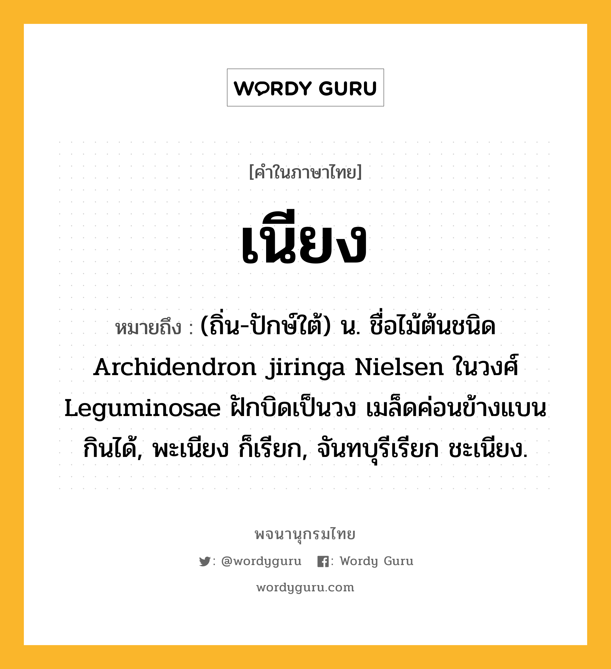 เนียง ความหมาย หมายถึงอะไร?, คำในภาษาไทย เนียง หมายถึง (ถิ่น-ปักษ์ใต้) น. ชื่อไม้ต้นชนิด Archidendron jiringa Nielsen ในวงศ์ Leguminosae ฝักบิดเป็นวง เมล็ดค่อนข้างแบน กินได้, พะเนียง ก็เรียก, จันทบุรีเรียก ชะเนียง.