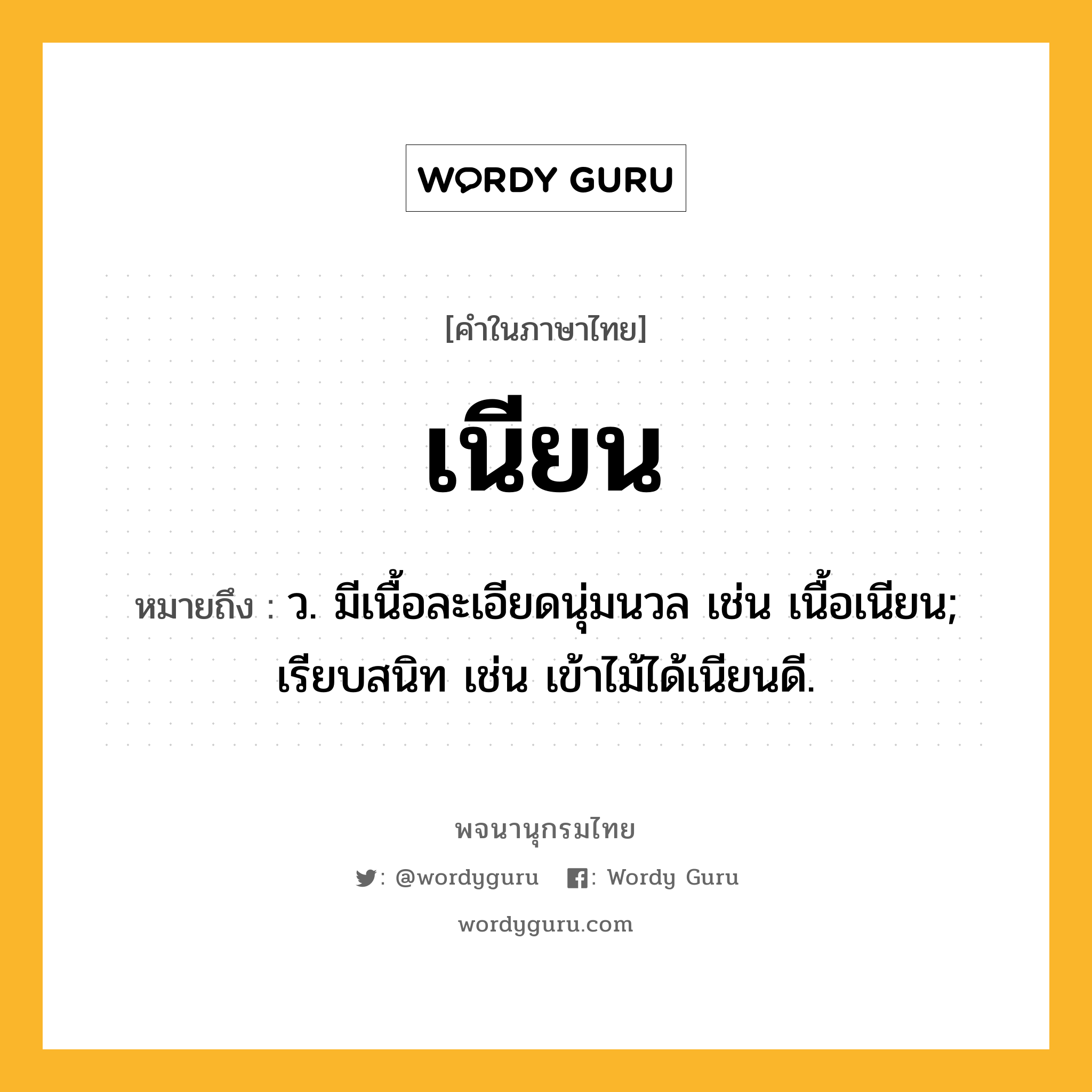 เนียน ความหมาย หมายถึงอะไร?, คำในภาษาไทย เนียน หมายถึง ว. มีเนื้อละเอียดนุ่มนวล เช่น เนื้อเนียน; เรียบสนิท เช่น เข้าไม้ได้เนียนดี.