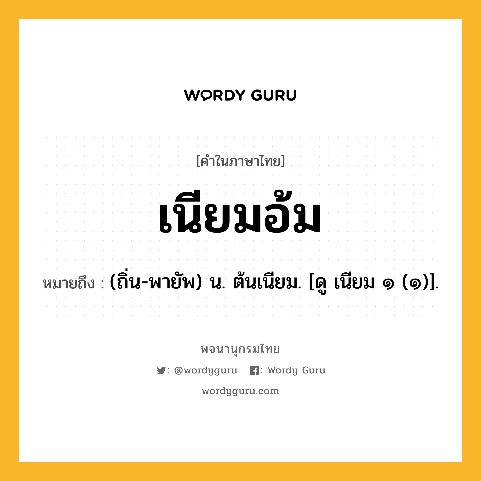 เนียมอ้ม ความหมาย หมายถึงอะไร?, คำในภาษาไทย เนียมอ้ม หมายถึง (ถิ่น-พายัพ) น. ต้นเนียม. [ดู เนียม ๑ (๑)].