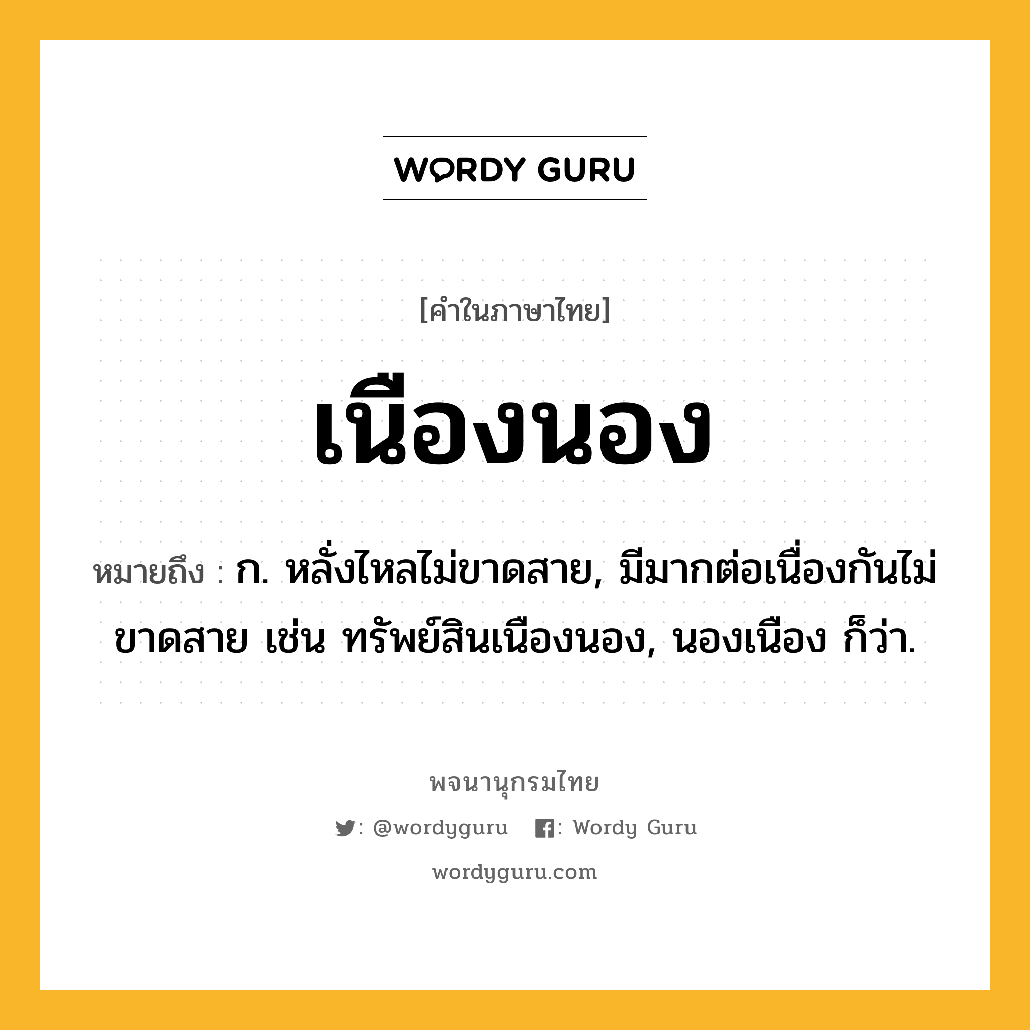 เนืองนอง ความหมาย หมายถึงอะไร?, คำในภาษาไทย เนืองนอง หมายถึง ก. หลั่งไหลไม่ขาดสาย, มีมากต่อเนื่องกันไม่ขาดสาย เช่น ทรัพย์สินเนืองนอง, นองเนือง ก็ว่า.