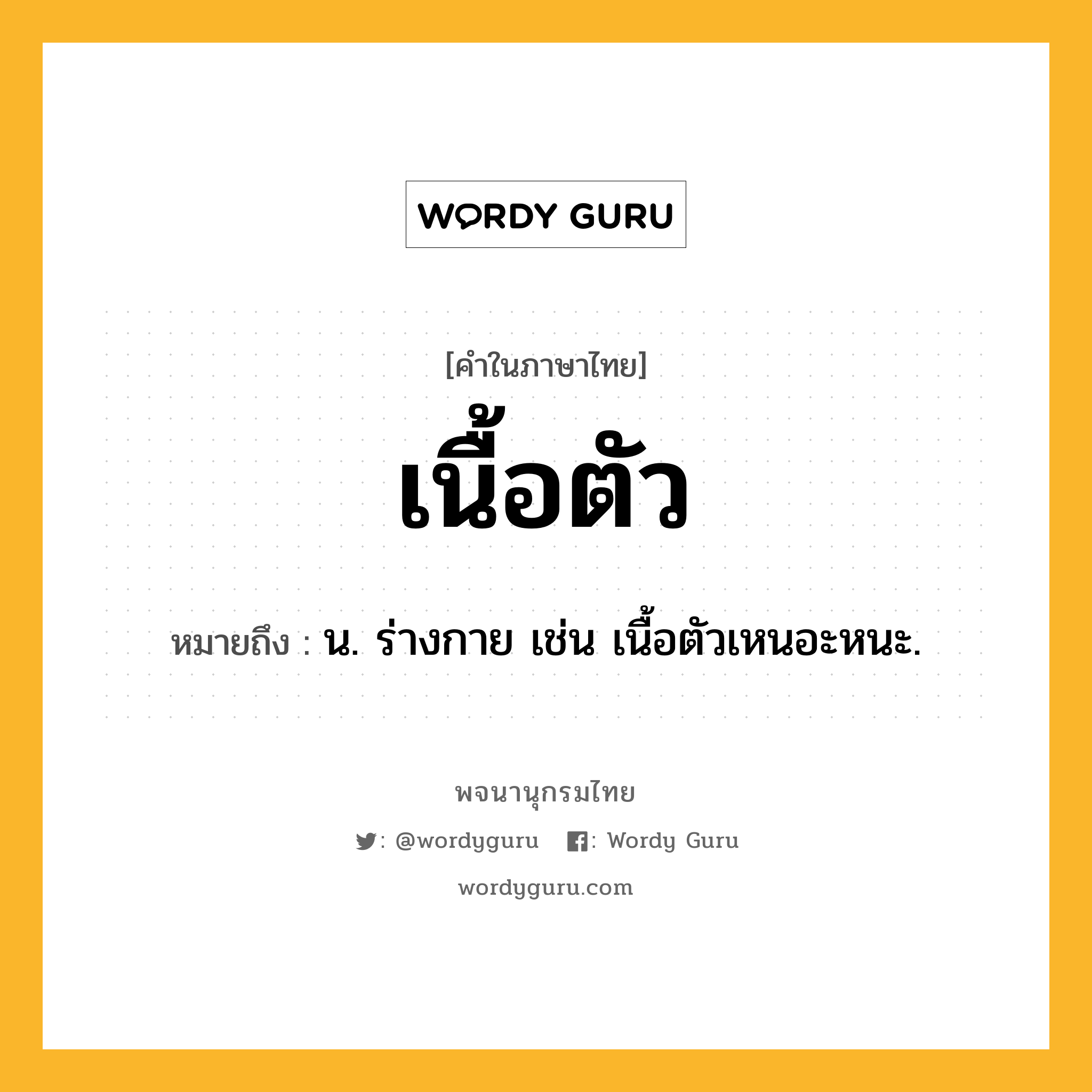 เนื้อตัว ความหมาย หมายถึงอะไร?, คำในภาษาไทย เนื้อตัว หมายถึง น. ร่างกาย เช่น เนื้อตัวเหนอะหนะ.