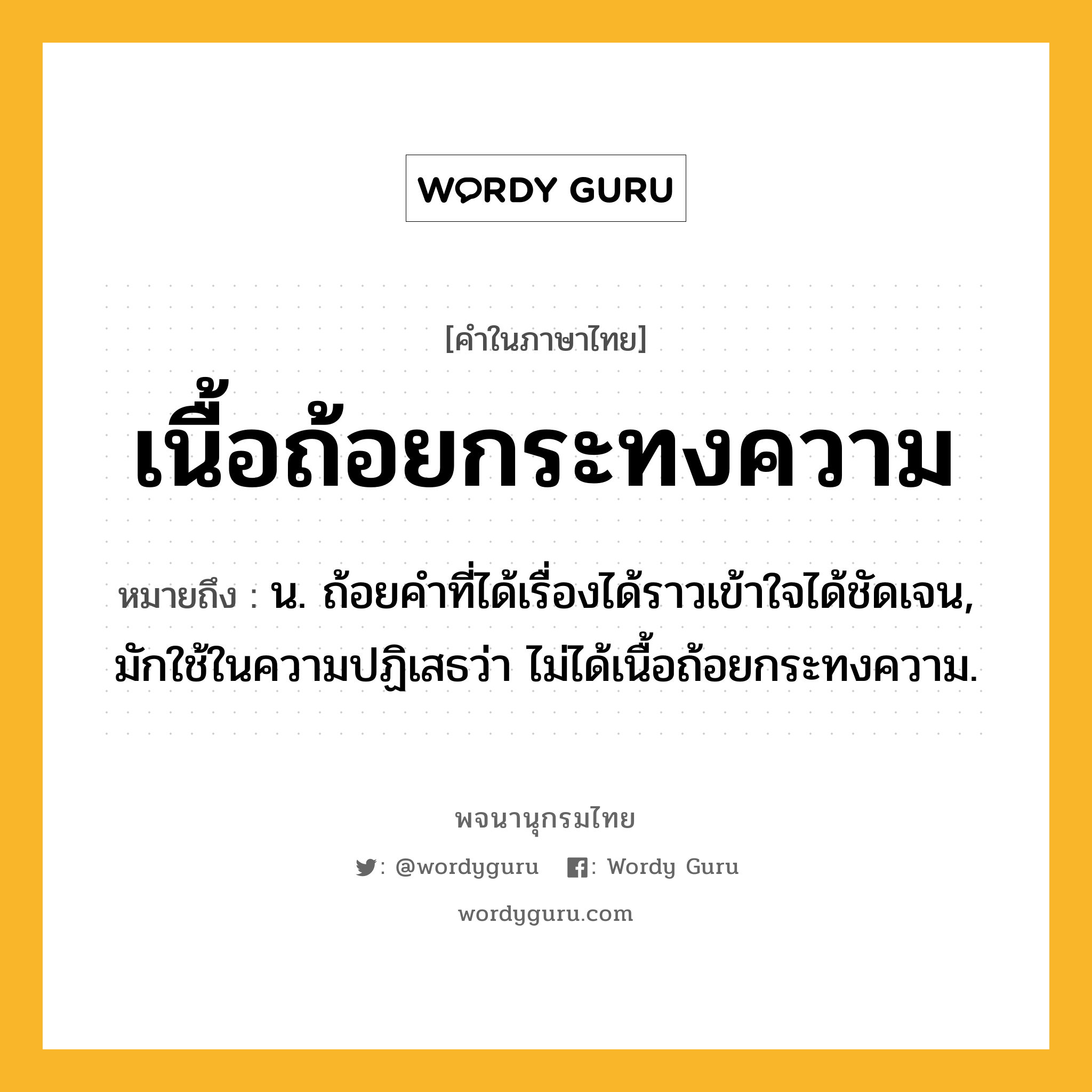 เนื้อถ้อยกระทงความ ความหมาย หมายถึงอะไร?, คำในภาษาไทย เนื้อถ้อยกระทงความ หมายถึง น. ถ้อยคําที่ได้เรื่องได้ราวเข้าใจได้ชัดเจน, มักใช้ในความปฏิเสธว่า ไม่ได้เนื้อถ้อยกระทงความ.