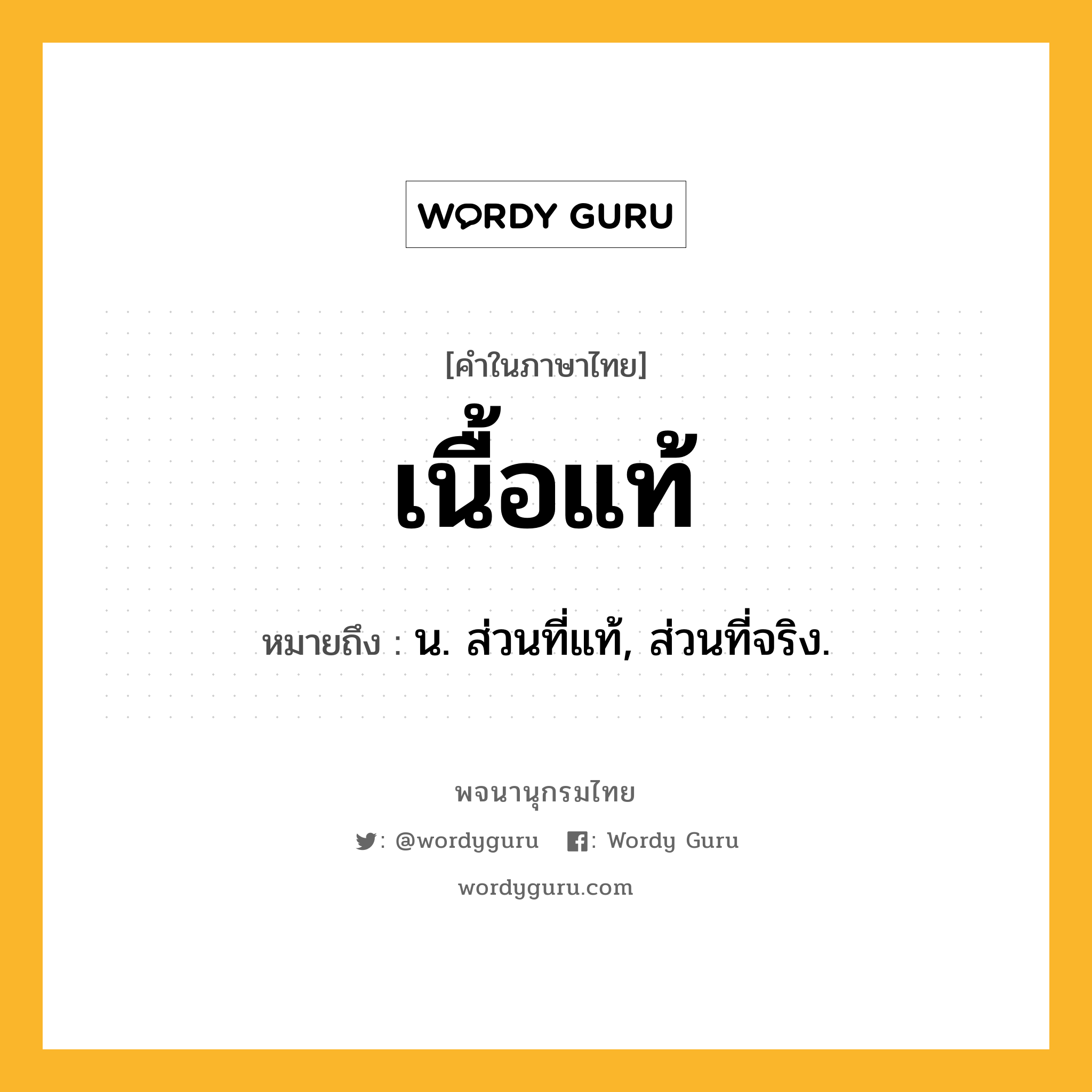 เนื้อแท้ ความหมาย หมายถึงอะไร?, คำในภาษาไทย เนื้อแท้ หมายถึง น. ส่วนที่แท้, ส่วนที่จริง.