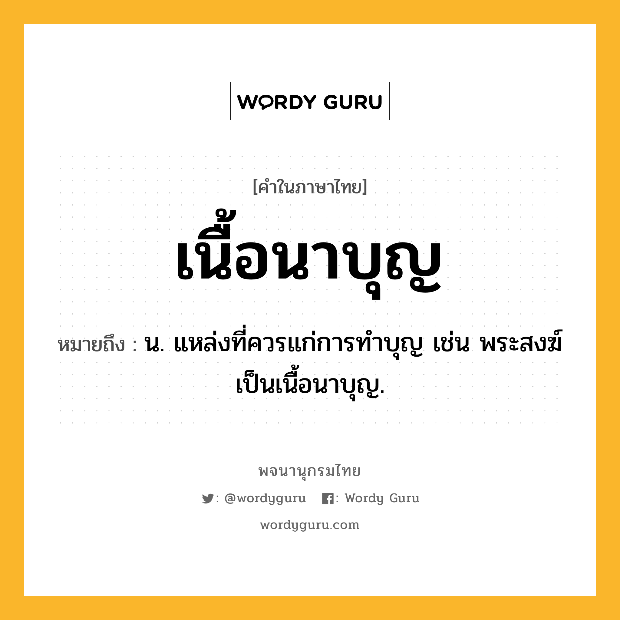 เนื้อนาบุญ ความหมาย หมายถึงอะไร?, คำในภาษาไทย เนื้อนาบุญ หมายถึง น. แหล่งที่ควรแก่การทำบุญ เช่น พระสงฆ์เป็นเนื้อนาบุญ.