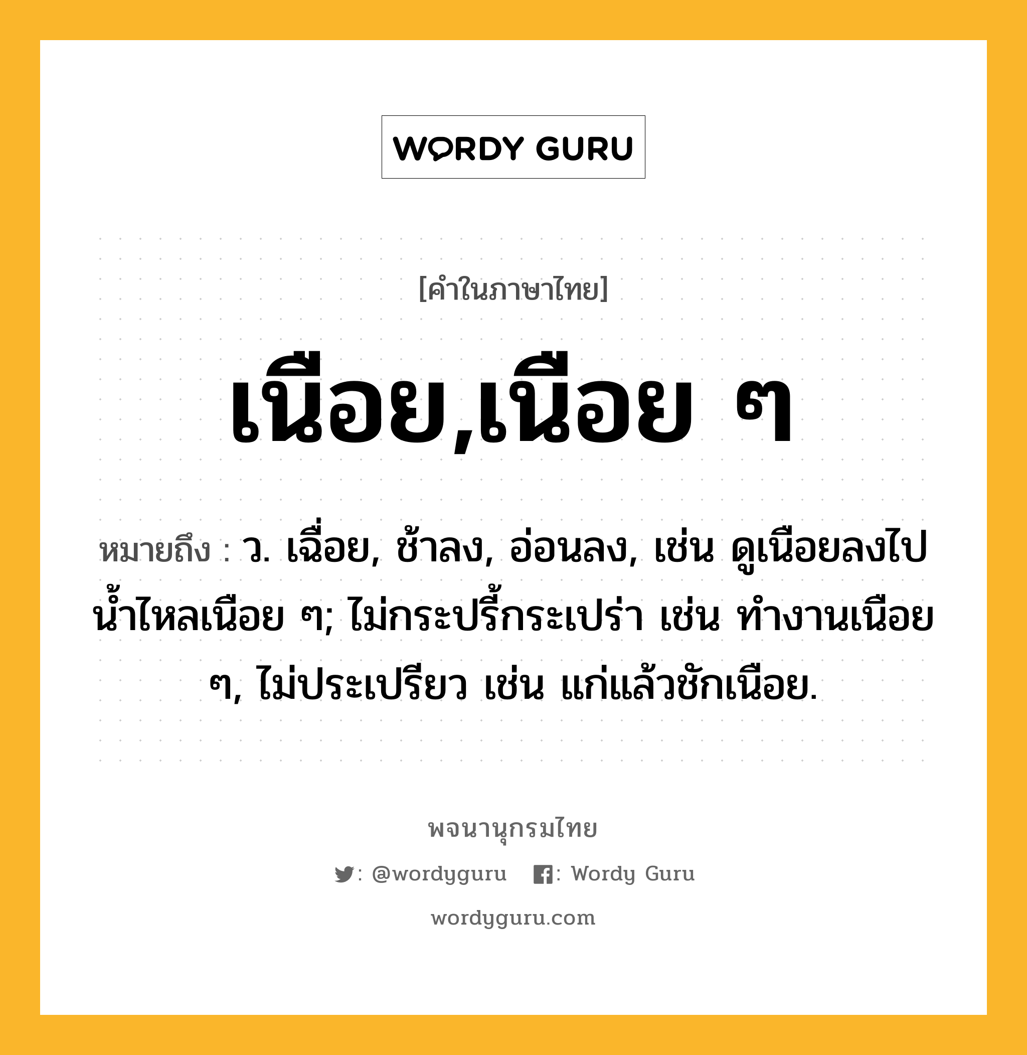 เนือย,เนือย ๆ ความหมาย หมายถึงอะไร?, คำในภาษาไทย เนือย,เนือย ๆ หมายถึง ว. เฉื่อย, ช้าลง, อ่อนลง, เช่น ดูเนือยลงไป นํ้าไหลเนือย ๆ; ไม่กระปรี้กระเปร่า เช่น ทํางานเนือย ๆ, ไม่ประเปรียว เช่น แก่แล้วชักเนือย.