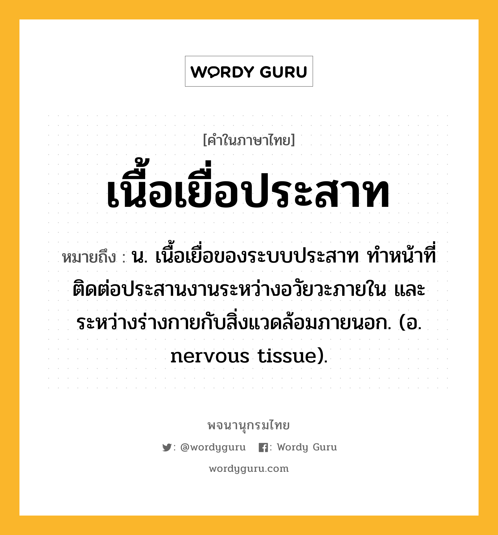 เนื้อเยื่อประสาท ความหมาย หมายถึงอะไร?, คำในภาษาไทย เนื้อเยื่อประสาท หมายถึง น. เนื้อเยื่อของระบบประสาท ทําหน้าที่ติดต่อประสานงานระหว่างอวัยวะภายใน และระหว่างร่างกายกับสิ่งแวดล้อมภายนอก. (อ. nervous tissue).