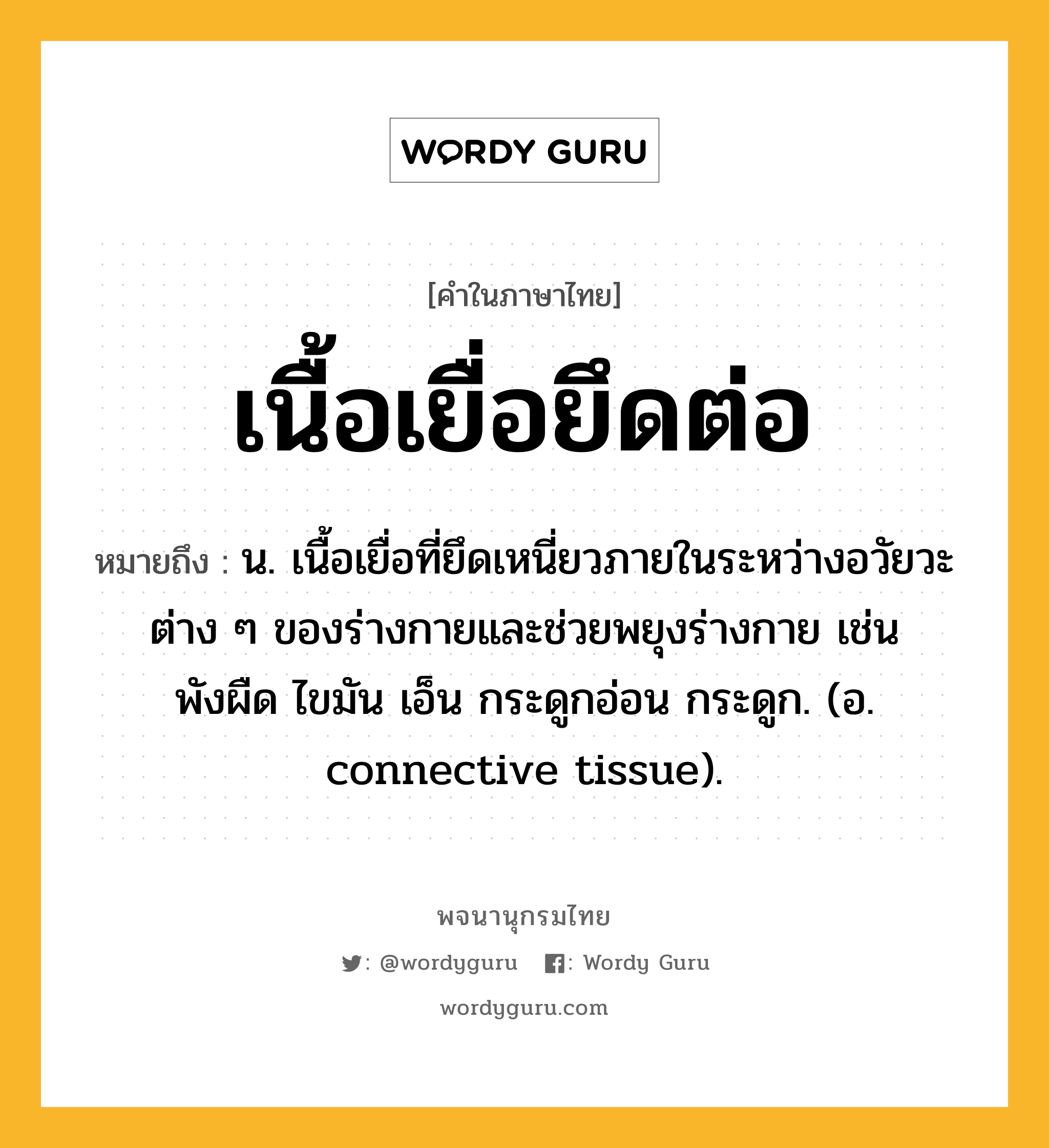 เนื้อเยื่อยึดต่อ ความหมาย หมายถึงอะไร?, คำในภาษาไทย เนื้อเยื่อยึดต่อ หมายถึง น. เนื้อเยื่อที่ยึดเหนี่ยวภายในระหว่างอวัยวะต่าง ๆ ของร่างกายและช่วยพยุงร่างกาย เช่น พังผืด ไขมัน เอ็น กระดูกอ่อน กระดูก. (อ. connective tissue).