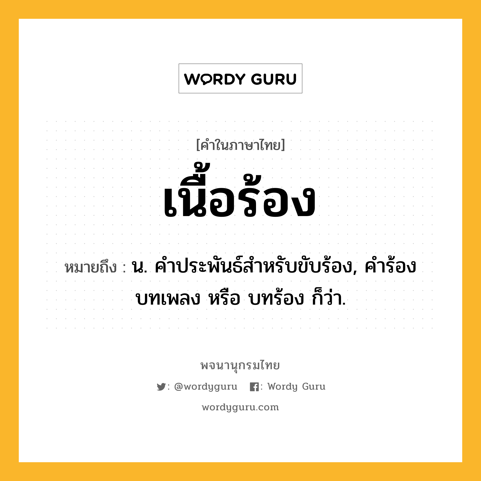 เนื้อร้อง ความหมาย หมายถึงอะไร?, คำในภาษาไทย เนื้อร้อง หมายถึง น. คําประพันธ์สําหรับขับร้อง, คำร้อง บทเพลง หรือ บทร้อง ก็ว่า.