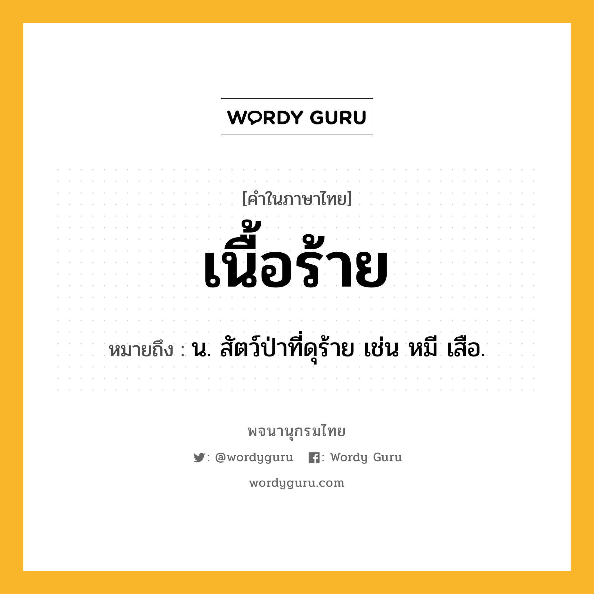 เนื้อร้าย ความหมาย หมายถึงอะไร?, คำในภาษาไทย เนื้อร้าย หมายถึง น. สัตว์ป่าที่ดุร้าย เช่น หมี เสือ.