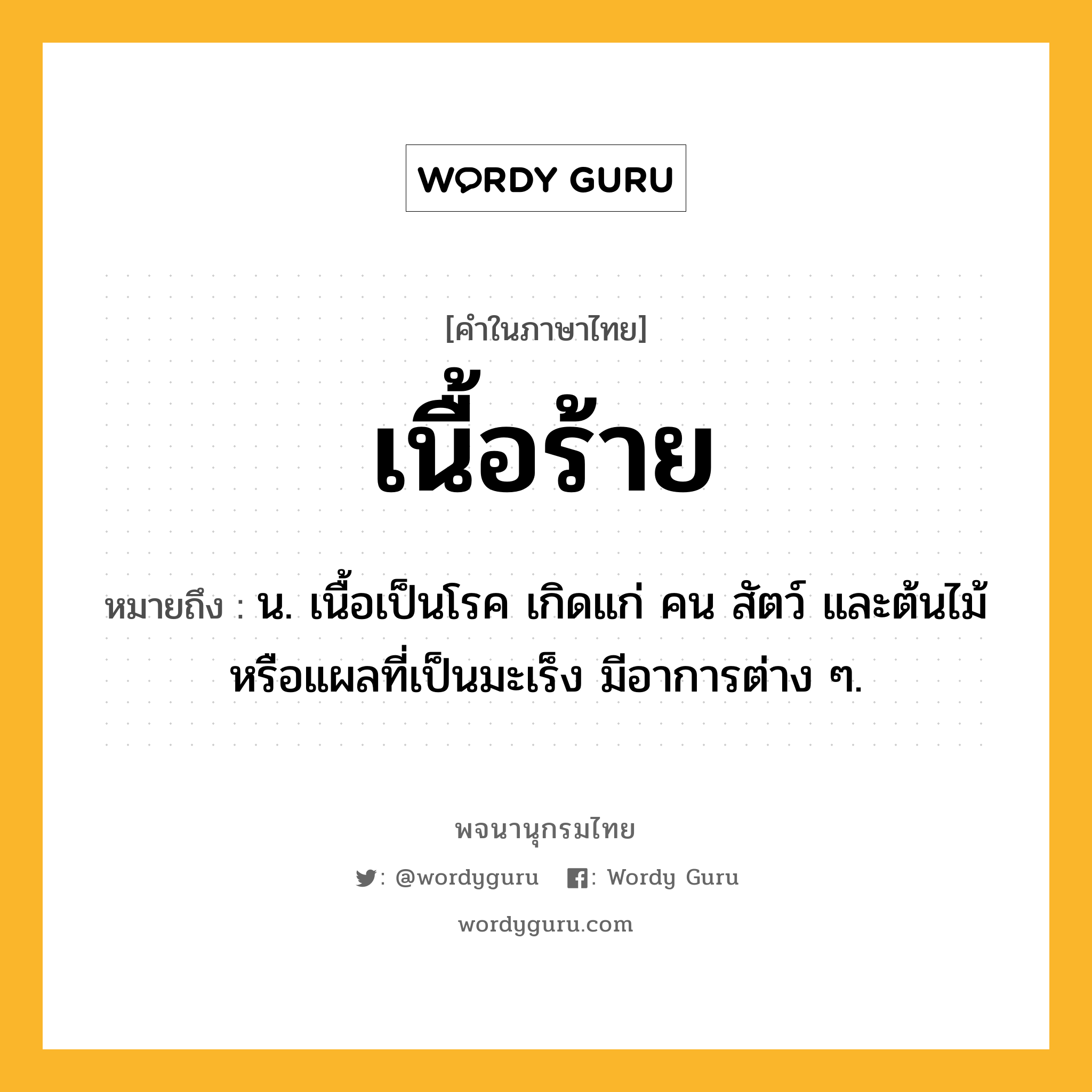 เนื้อร้าย ความหมาย หมายถึงอะไร?, คำในภาษาไทย เนื้อร้าย หมายถึง น. เนื้อเป็นโรค เกิดแก่ คน สัตว์ และต้นไม้ หรือแผลที่เป็นมะเร็ง มีอาการต่าง ๆ.