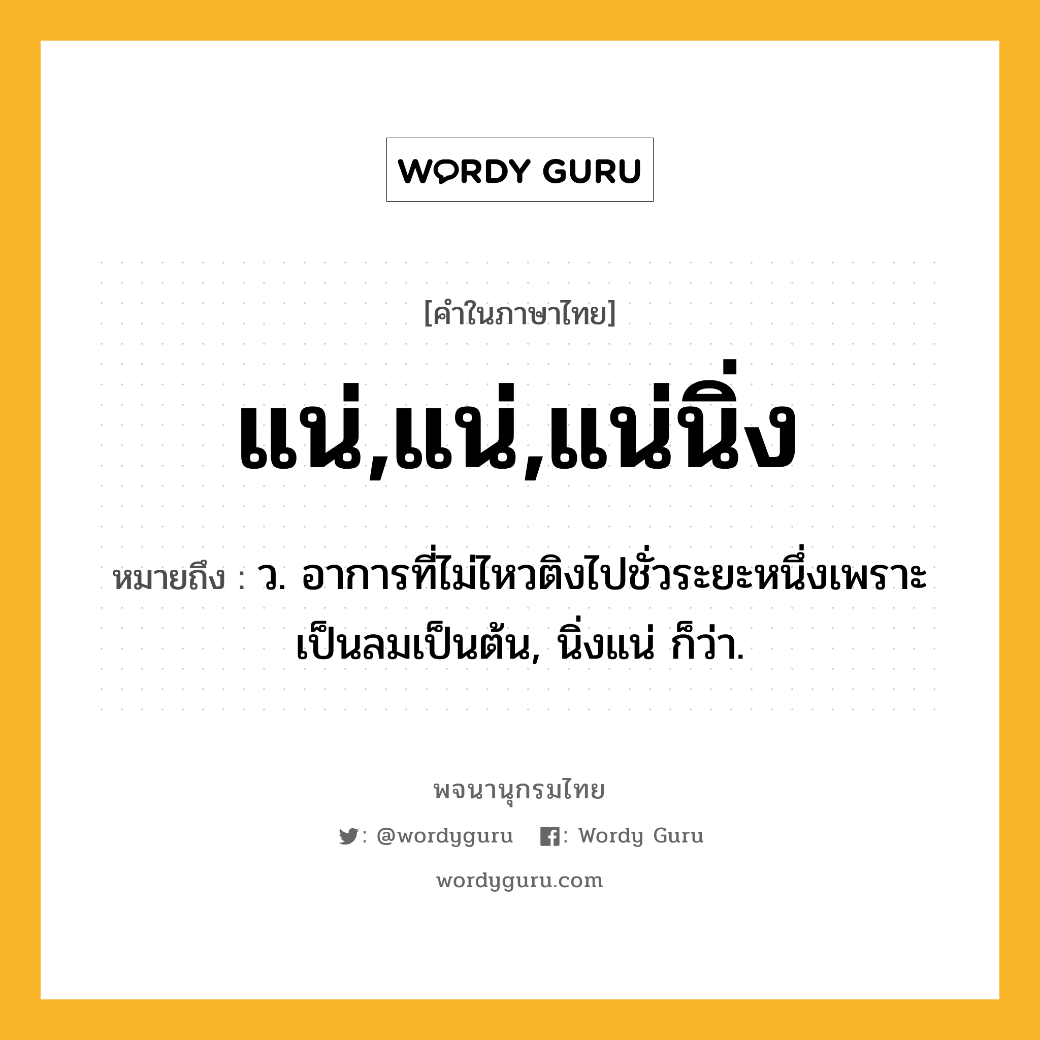 แน่,แน่,แน่นิ่ง ความหมาย หมายถึงอะไร?, คำในภาษาไทย แน่,แน่,แน่นิ่ง หมายถึง ว. อาการที่ไม่ไหวติงไปชั่วระยะหนึ่งเพราะเป็นลมเป็นต้น, นิ่งแน่ ก็ว่า.