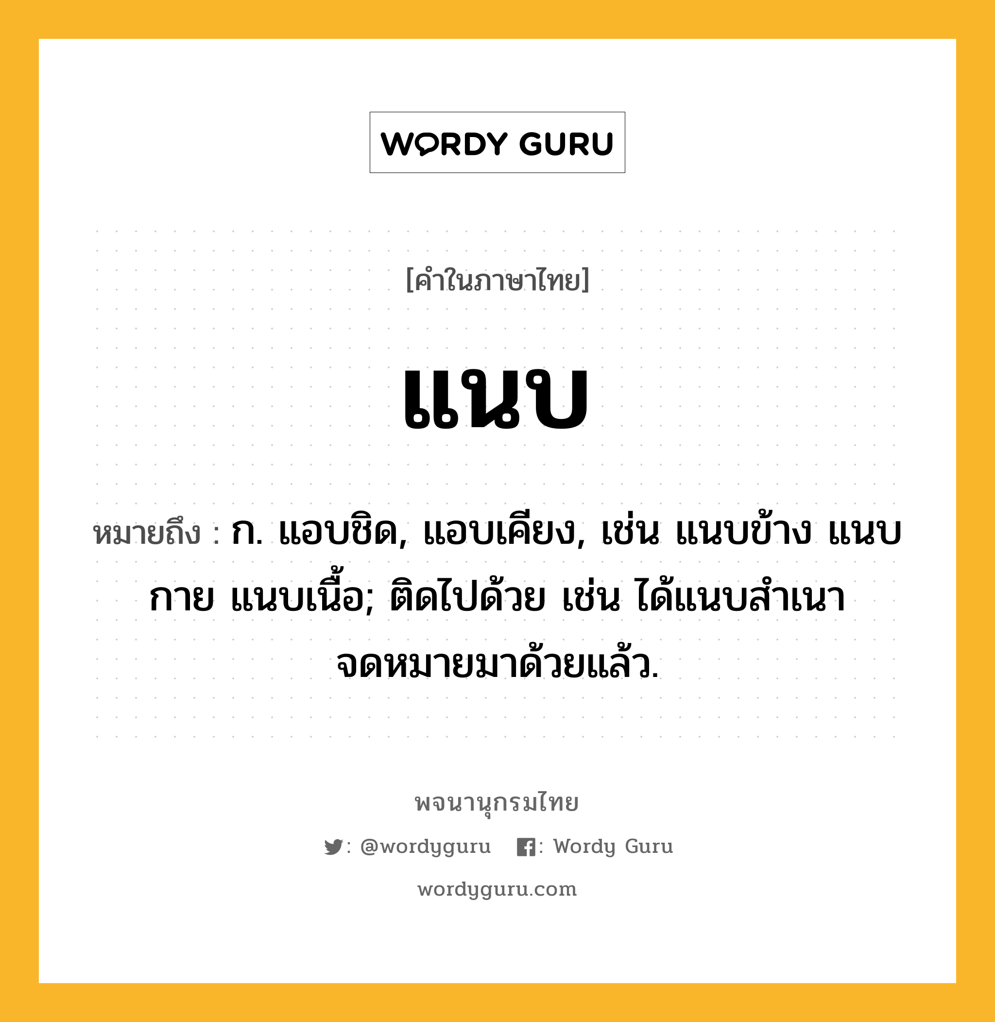 แนบ ความหมาย หมายถึงอะไร?, คำในภาษาไทย แนบ หมายถึง ก. แอบชิด, แอบเคียง, เช่น แนบข้าง แนบกาย แนบเนื้อ; ติดไปด้วย เช่น ได้แนบสําเนาจดหมายมาด้วยแล้ว.