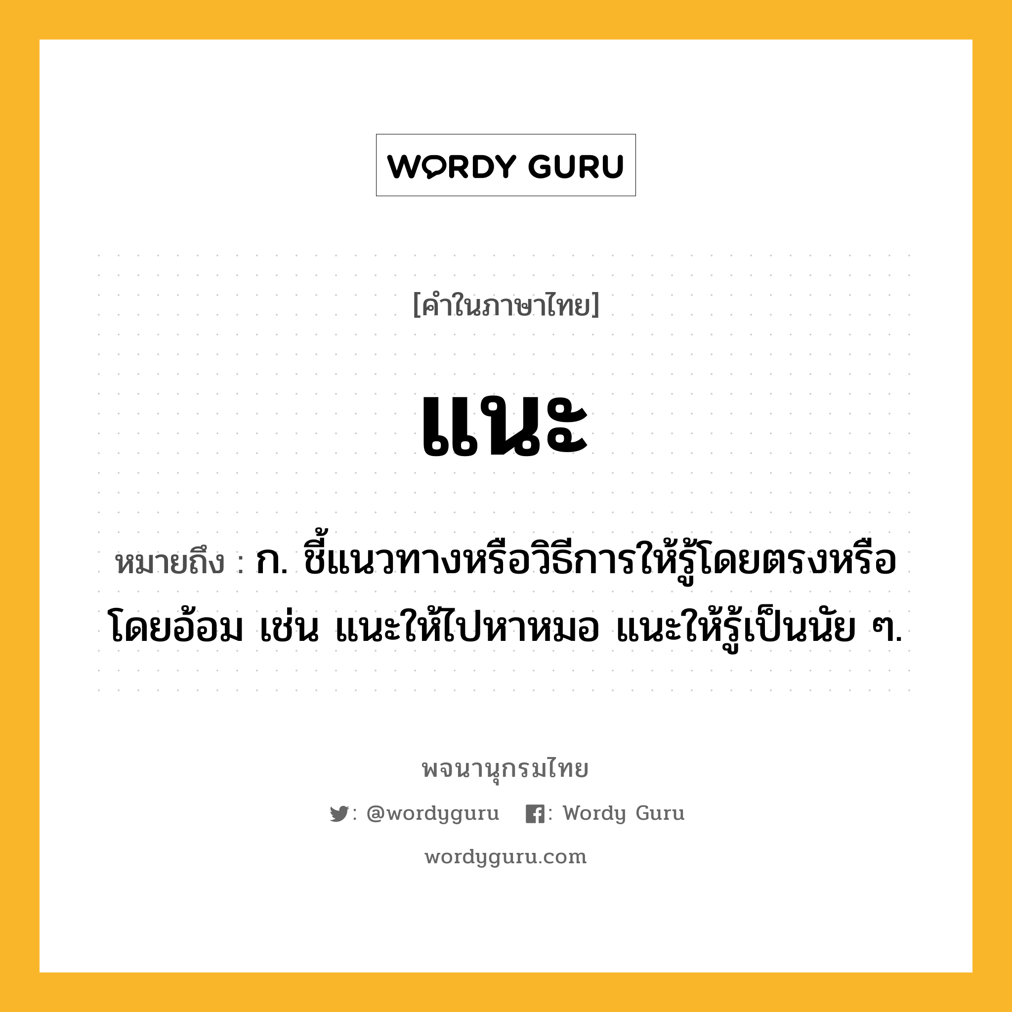 แนะ ความหมาย หมายถึงอะไร?, คำในภาษาไทย แนะ หมายถึง ก. ชี้แนวทางหรือวิธีการให้รู้โดยตรงหรือโดยอ้อม เช่น แนะให้ไปหาหมอ แนะให้รู้เป็นนัย ๆ.