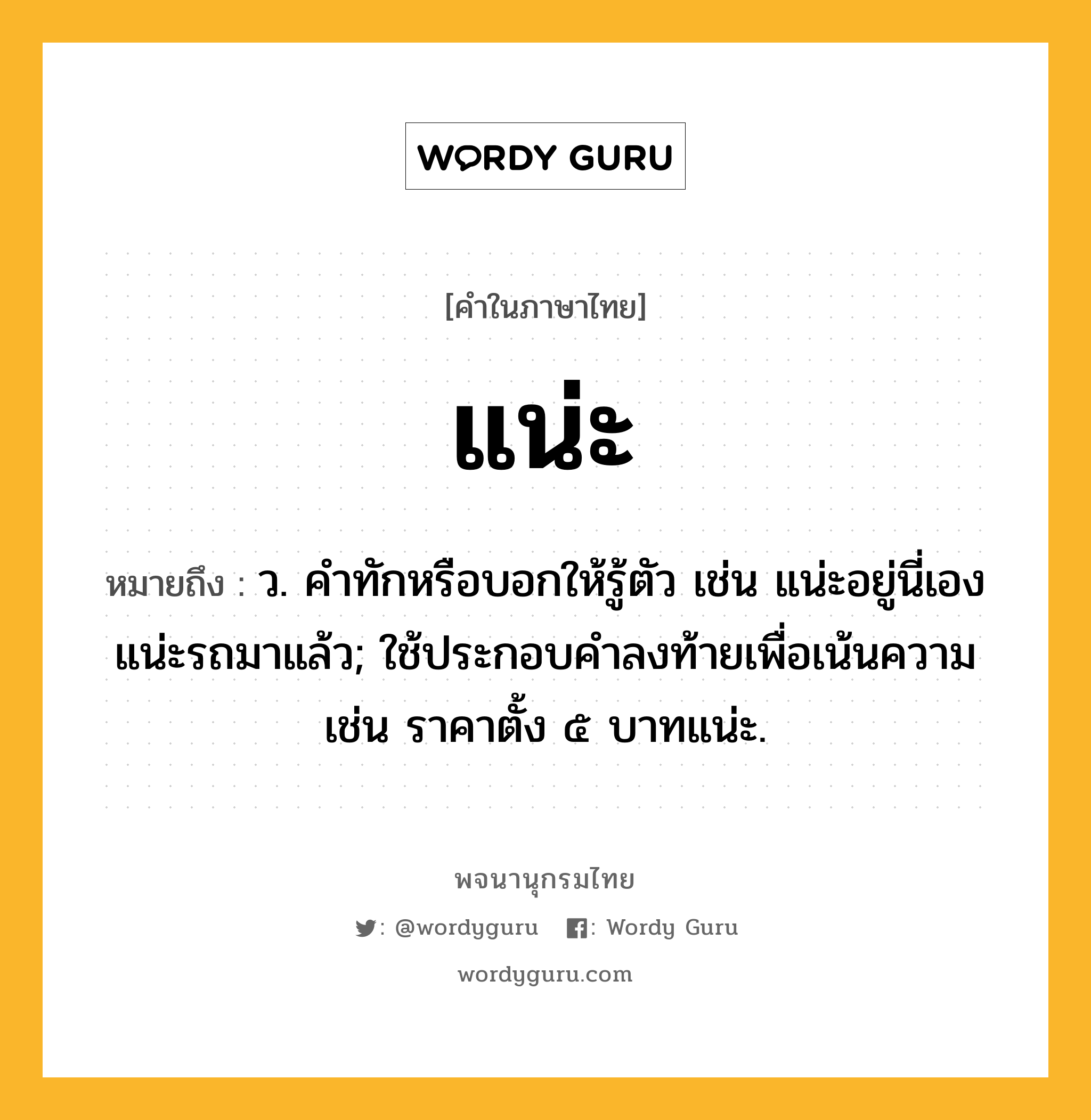 แน่ะ ความหมาย หมายถึงอะไร?, คำในภาษาไทย แน่ะ หมายถึง ว. คําทักหรือบอกให้รู้ตัว เช่น แน่ะอยู่นี่เอง แน่ะรถมาแล้ว; ใช้ประกอบคําลงท้ายเพื่อเน้นความ เช่น ราคาตั้ง ๕ บาทแน่ะ.