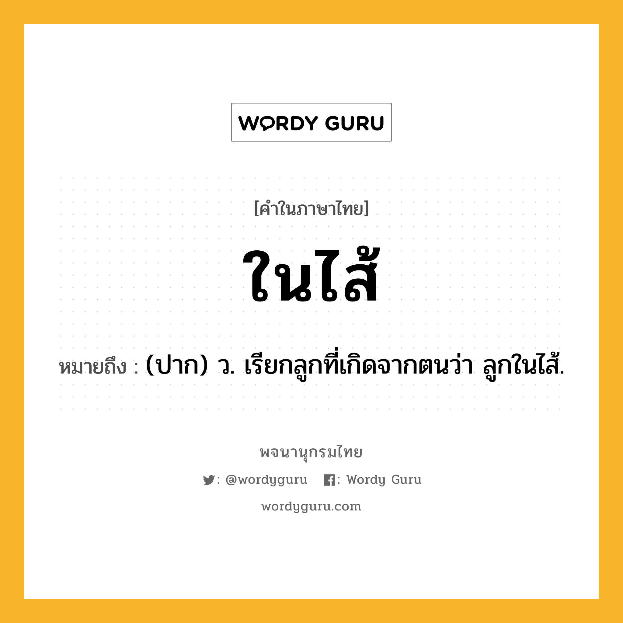 ในไส้ ความหมาย หมายถึงอะไร?, คำในภาษาไทย ในไส้ หมายถึง (ปาก) ว. เรียกลูกที่เกิดจากตนว่า ลูกในไส้.