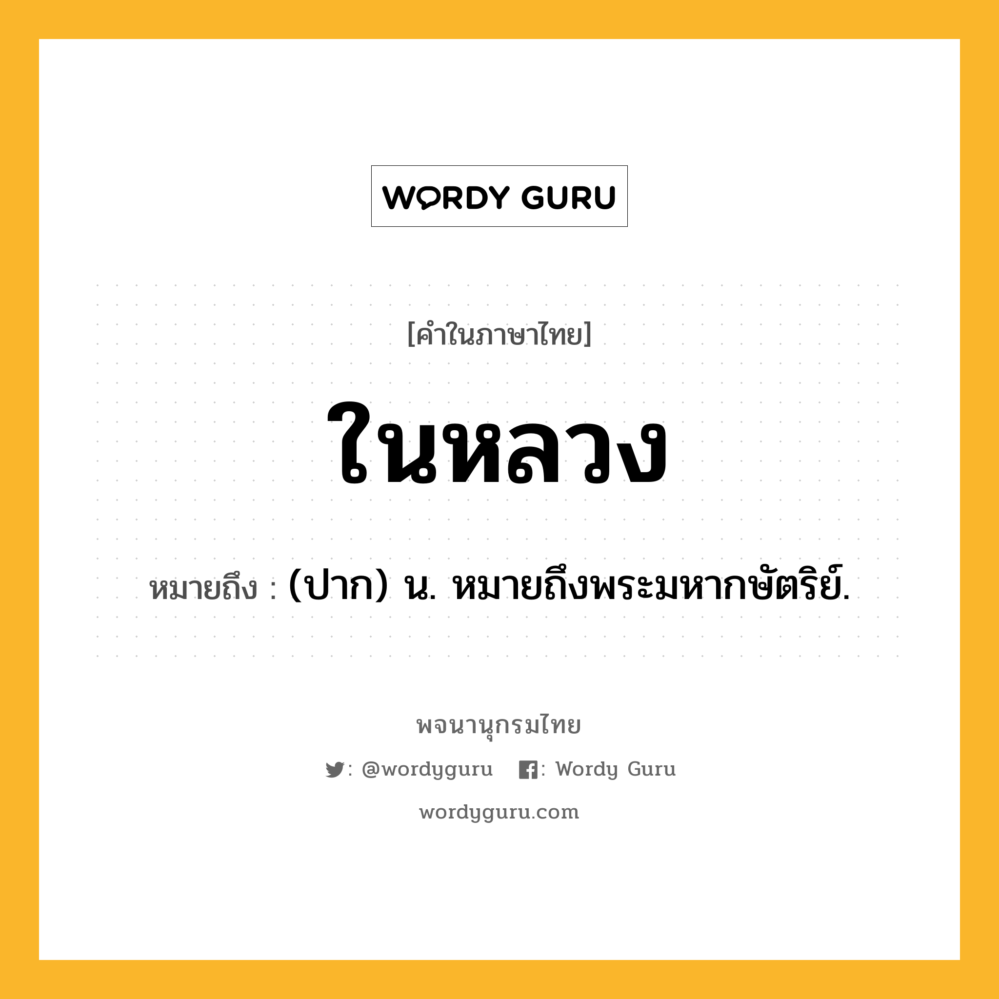 ในหลวง ความหมาย หมายถึงอะไร?, คำในภาษาไทย ในหลวง หมายถึง (ปาก) น. หมายถึงพระมหากษัตริย์.