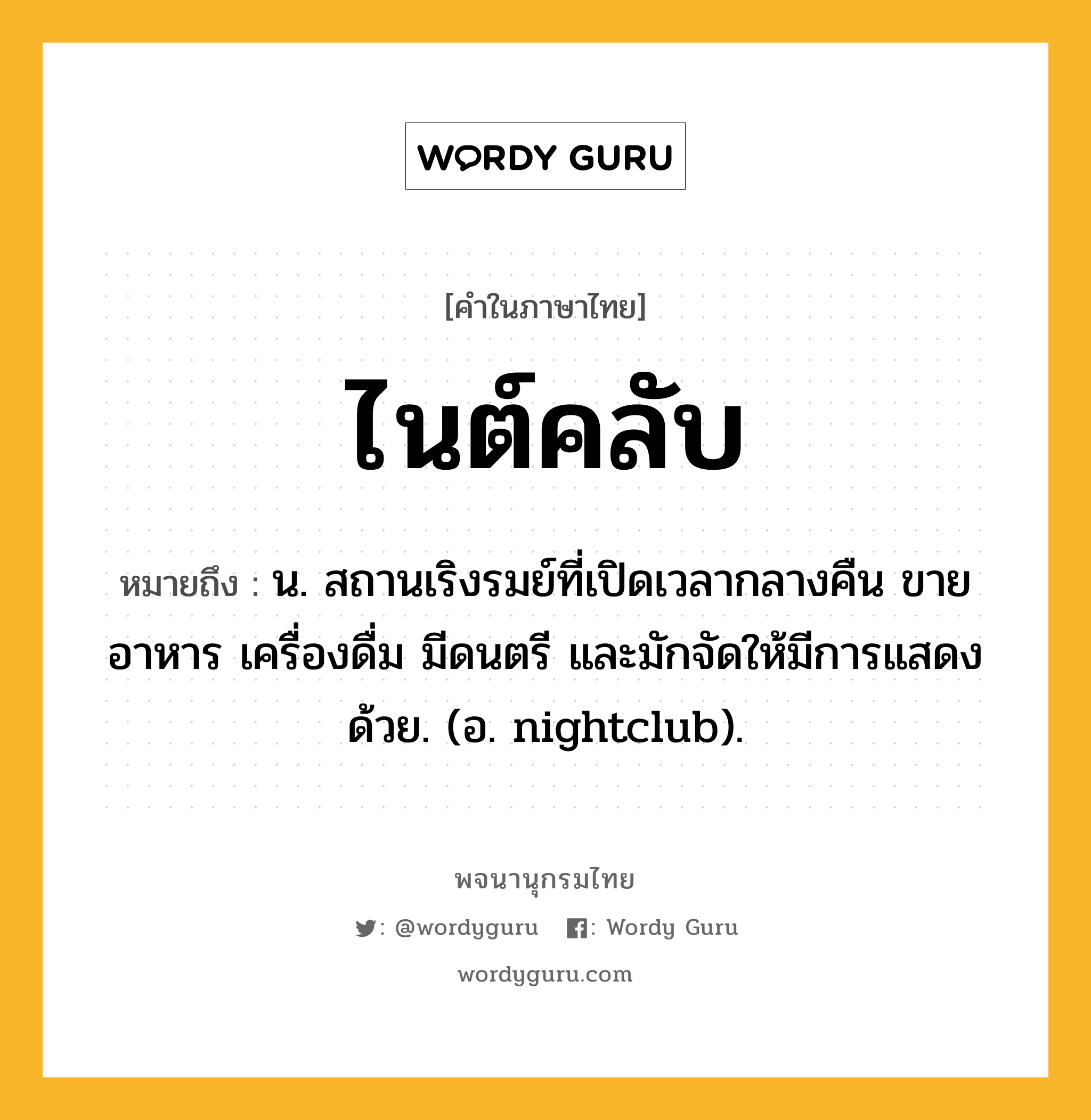 ไนต์คลับ ความหมาย หมายถึงอะไร?, คำในภาษาไทย ไนต์คลับ หมายถึง น. สถานเริงรมย์ที่เปิดเวลากลางคืน ขายอาหาร เครื่องดื่ม มีดนตรี และมักจัดให้มีการแสดงด้วย. (อ. nightclub).