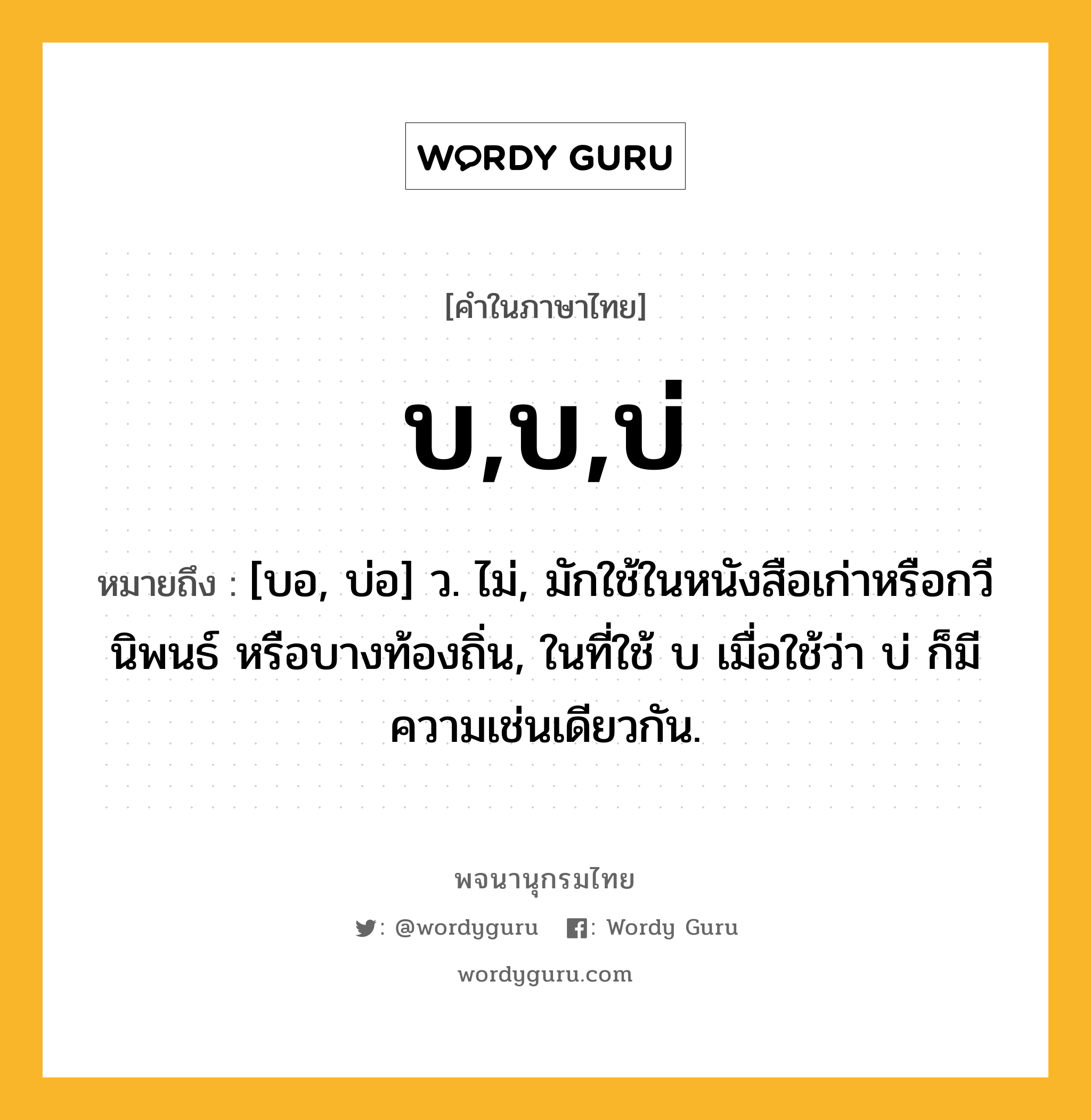 บ,บ,บ่ ความหมาย หมายถึงอะไร?, คำในภาษาไทย บ,บ,บ่ หมายถึง [บอ, บ่อ] ว. ไม่, มักใช้ในหนังสือเก่าหรือกวีนิพนธ์ หรือบางท้องถิ่น, ในที่ใช้ บ เมื่อใช้ว่า บ่ ก็มีความเช่นเดียวกัน.